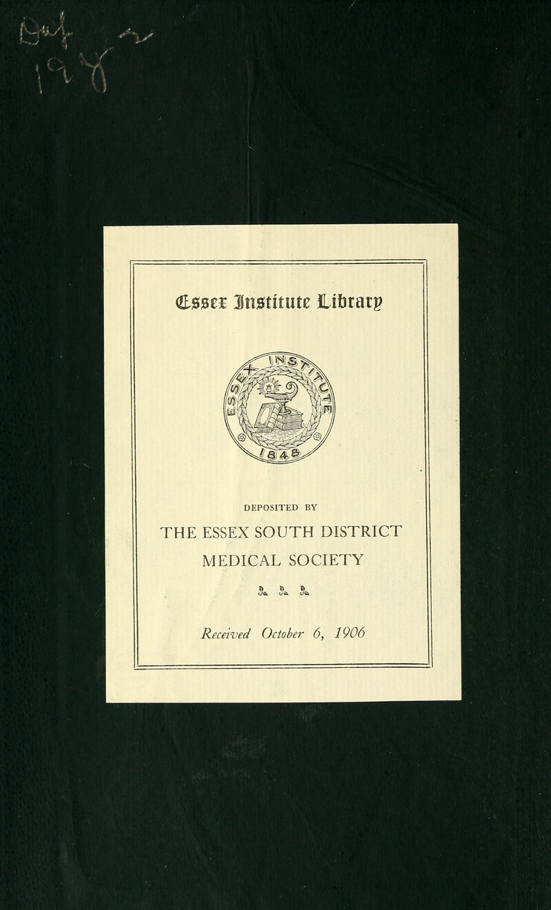 Olsse^E Imtitmt JLifitarp DEPOSITED BY THE ESSEX SOUTH DISTRICT MEDICAL SOCIETY Received October 6, 1906