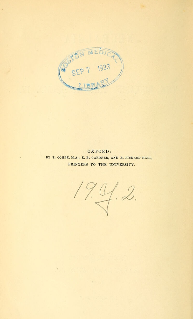 OXFORD: BY T. COMBE, M.A., E. B, GARDNER, AND E. PICKARD HALL, PRINTERS TO THE UNIVERSITY.