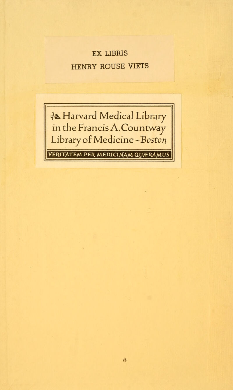 EX LIBRIS HENRY ROUSE VIETS ^Harvard Medical Library in the Francis A. Countway Library of Medicine Boston VERITATEM PER MEDICIJsfAM QUyERAMUS A