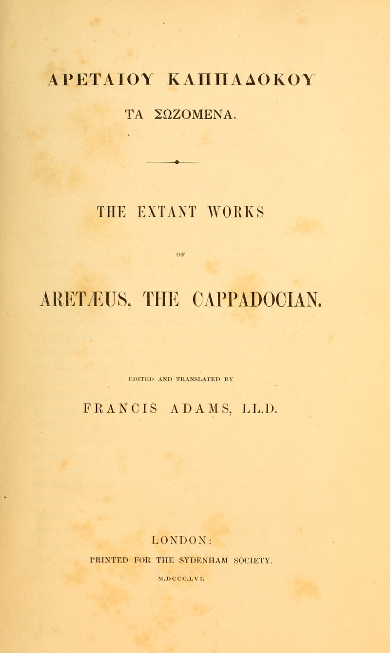 ΑΡΕΤΑΙΟΎ ΚΑΙΙΠΑΔΟΚΟΎ ΤΑ ΣΩΖΟΜΕΝΑ. THE EXTANT WORKS ARETvEUS. THE CAPPADOCIAN. EDITED AND TRANSLATED BY FRANCIS ADAMS, LL.D. LONDON: PRINTED FOR THE SYDENHAM SOCIETY. M.DCCCLVI.
