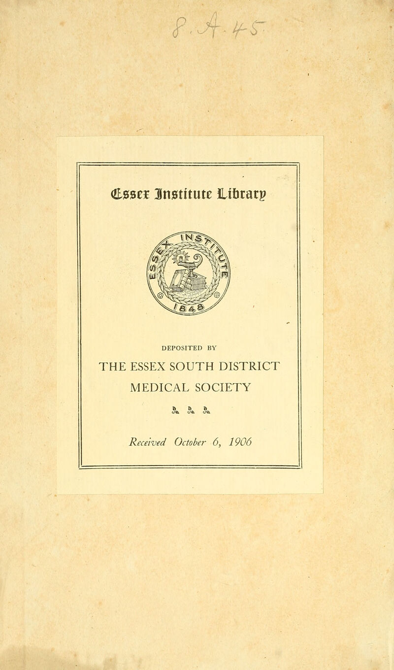 <p.^-fr esses Snstitute Libtarg DEPOSITED BY THE ESSEX SOUTH DISTRICT MEDICAL SOCIETY Received October 6, 1906