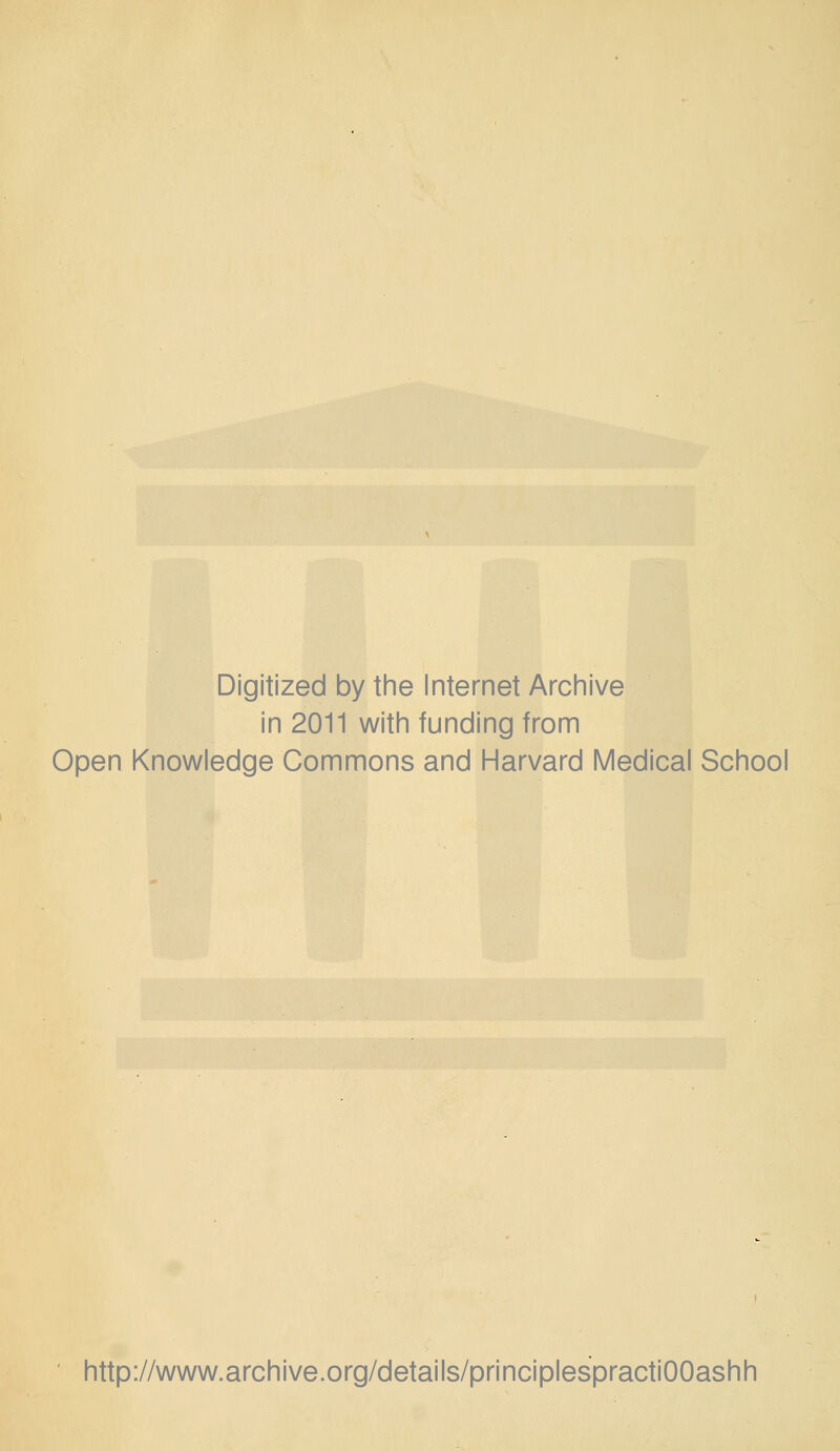 Digitized by the Internet Archive in 2011 with funding from Open Knowledge Commons and Harvard Medical School http://www.archive.org/details/principlespractiOOashh