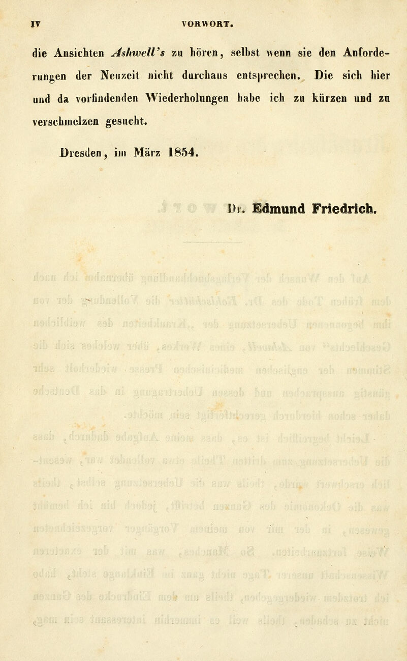 die Ansichten Ashwell's z» hören, selbst wenn sie den Anforde- rungen der Neuzeit nicht durchaus entsprechen. Die sich hier und da vorfindenden Wiederholungen habe ich zu kurzen und zu verschmelzen gesucht. Dresden, ii» März 1854. Dl. Edmund Friedrich.