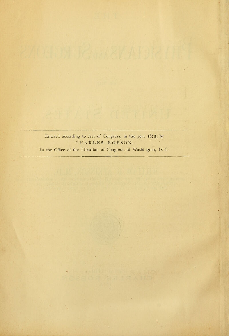 Entered according to Act of Congress, in the year 1S78, by CHARLES ROBSON, In the Office of the Librarian of Congress, at Washington, D. C.