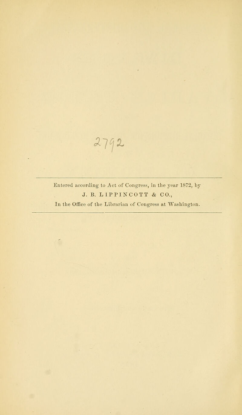 A-}(ja. Entered according to Act of Congress, in the year 1872, by J. B. LIPPINCOTT & CO., In the Office of the Librarian of Congress at Washington.