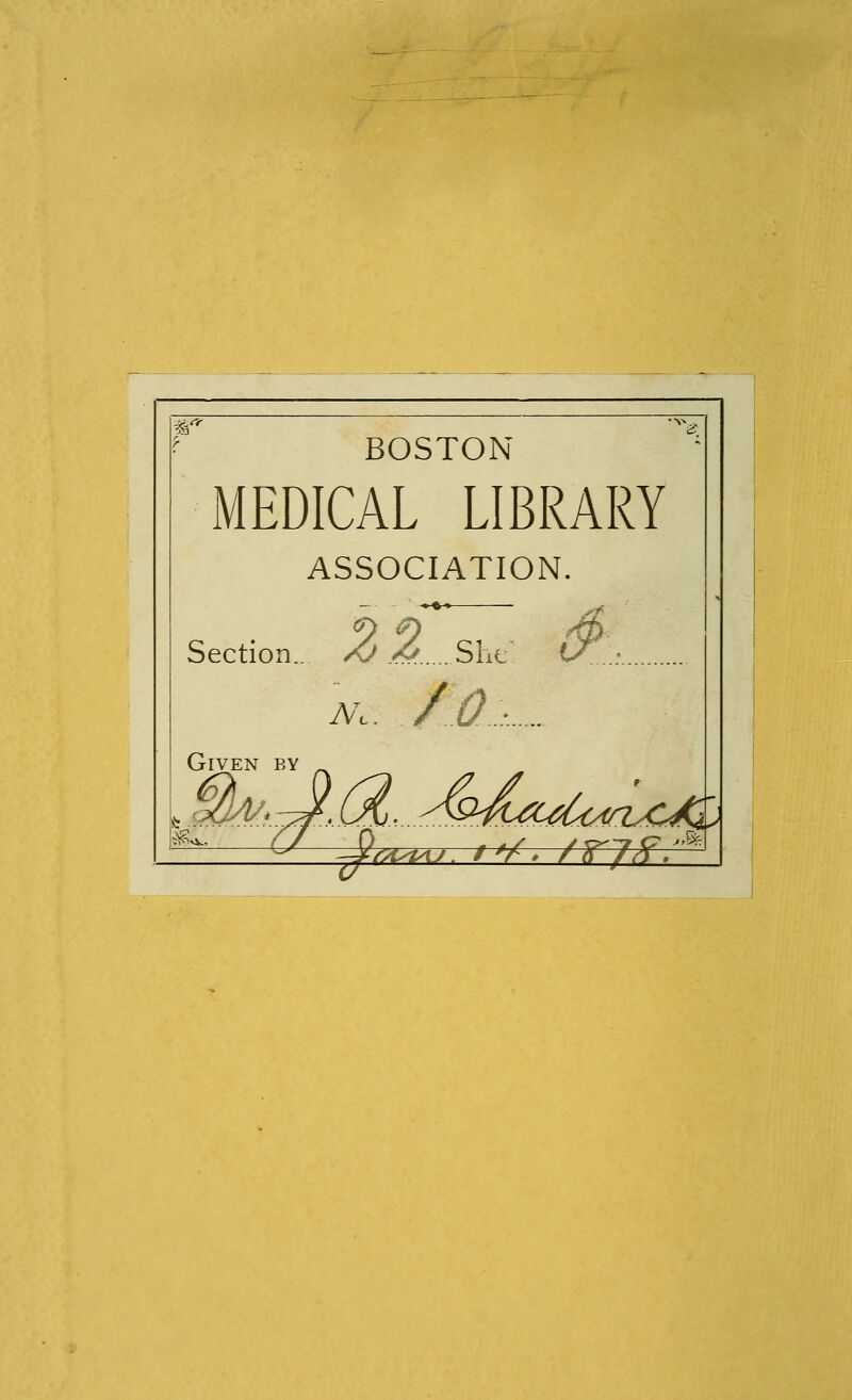 BOSTON MEDICAL LIBRARY ASSOCIATION. Section.. X^ .^ She *^... Given by