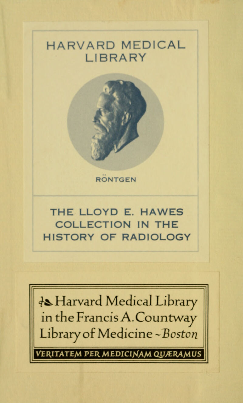 HARVARD MEDICAL LIBRARY RONTGEN THE LLOYD E. HAWES COLLECTION IN THE HISTORY OF RADIOLOGY ^Harvard Médical Library in the Francis A.Countway Library ofMedicine -Boston VERITATEM PERMEDICINAM QV/EIiAMUS