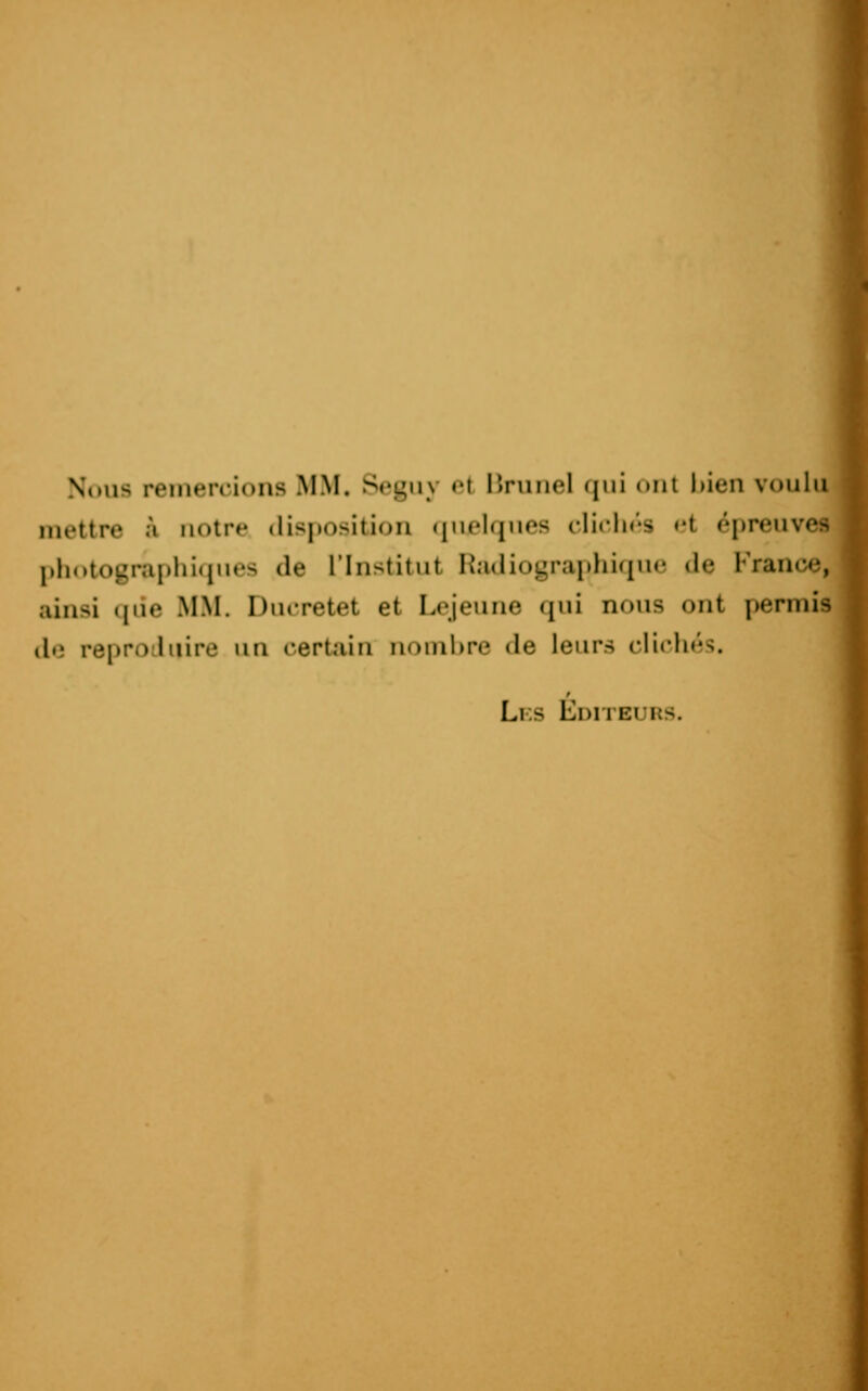 Nous remeiiidiis MM. ^«*yn\ «'i liruiiel (|ui tnil bien voulu mettre à notre (lisj»ositioii «pielques cliclirs «'t éi)reuvc> I.li(»tographi«jues de l'Institut Ixadiographique de France, ainsi (jiie MM. Ducretet et Lejeune qui nous ont permis tlo reproduire un certain nombre de leurs clichés. Les Éditeurs.