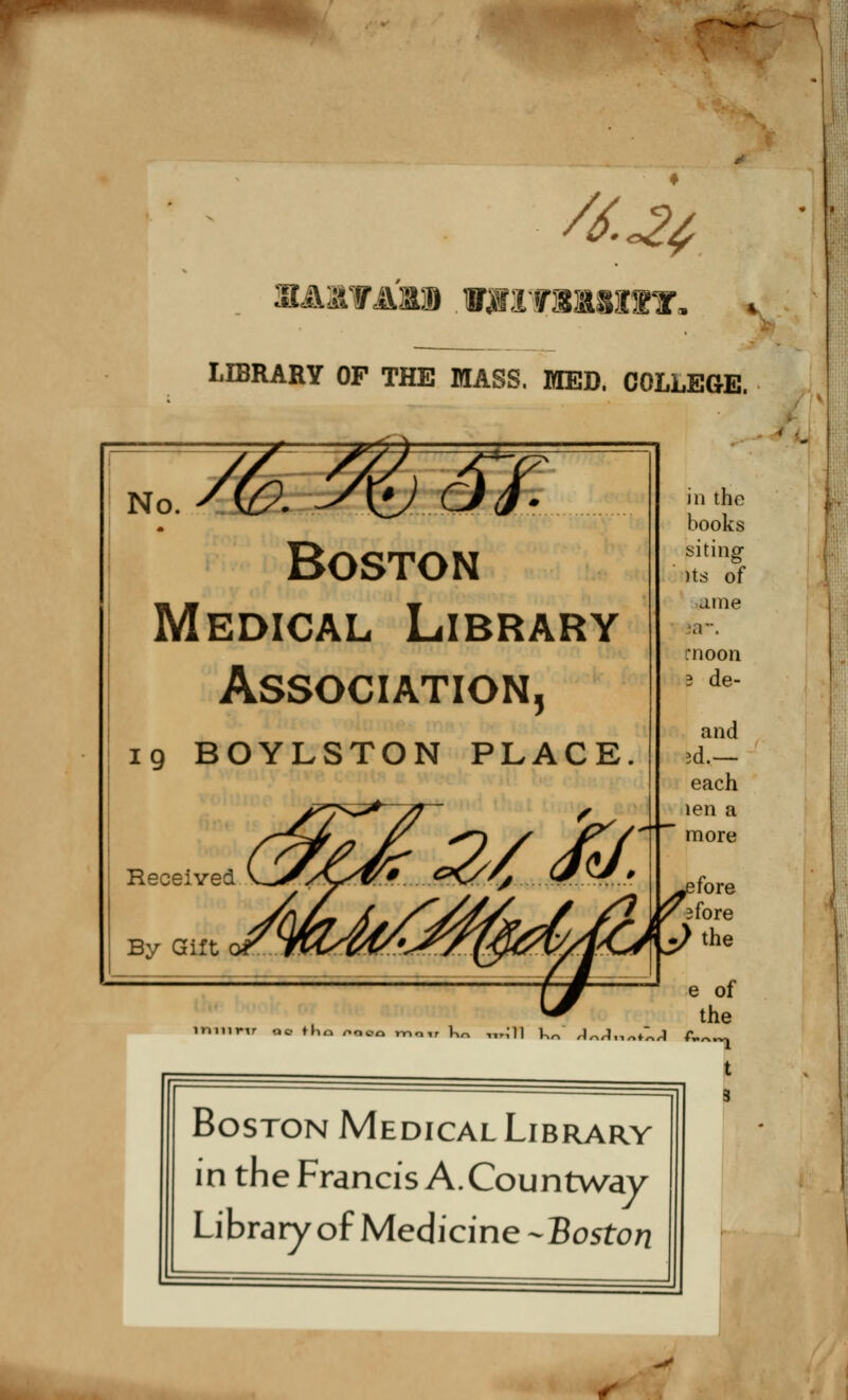/6.J24 ■aitabi «yi-rsxunr. . LIBRARY OF THE MASS. MED. COLLEGE. N Boston Médical Library Association, 19 BOYLSTON PLACE. as M in tho books siting )ts of aine »-. rnoon 3 de- and îd.— each îen a more Boston Médical Library in the Francis A.Countway Library ofMedicine -Boston