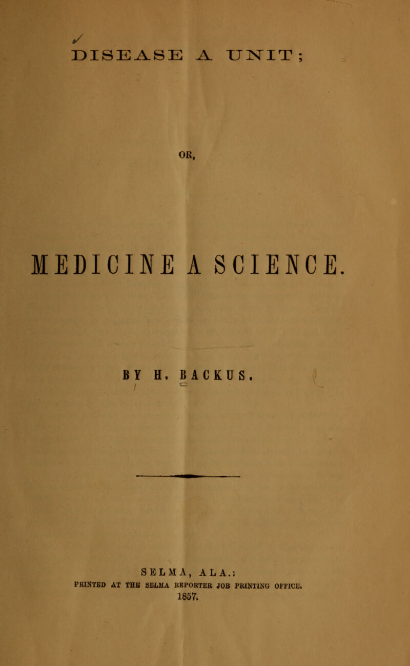 OK, MEDICINE A SCIENCE BY H, BACKUS. SELMA, ALA.; PRINTED AT THE SELMA BBPORTER JOB PRINTING OFFICE. 1857»