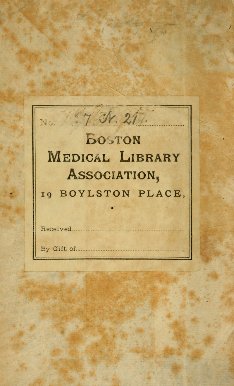 ! 7: Bf? ^/'.:..!.. Boston Medical Library Association, ig BOYLSTON PLACE, —_^ Received By Gift of