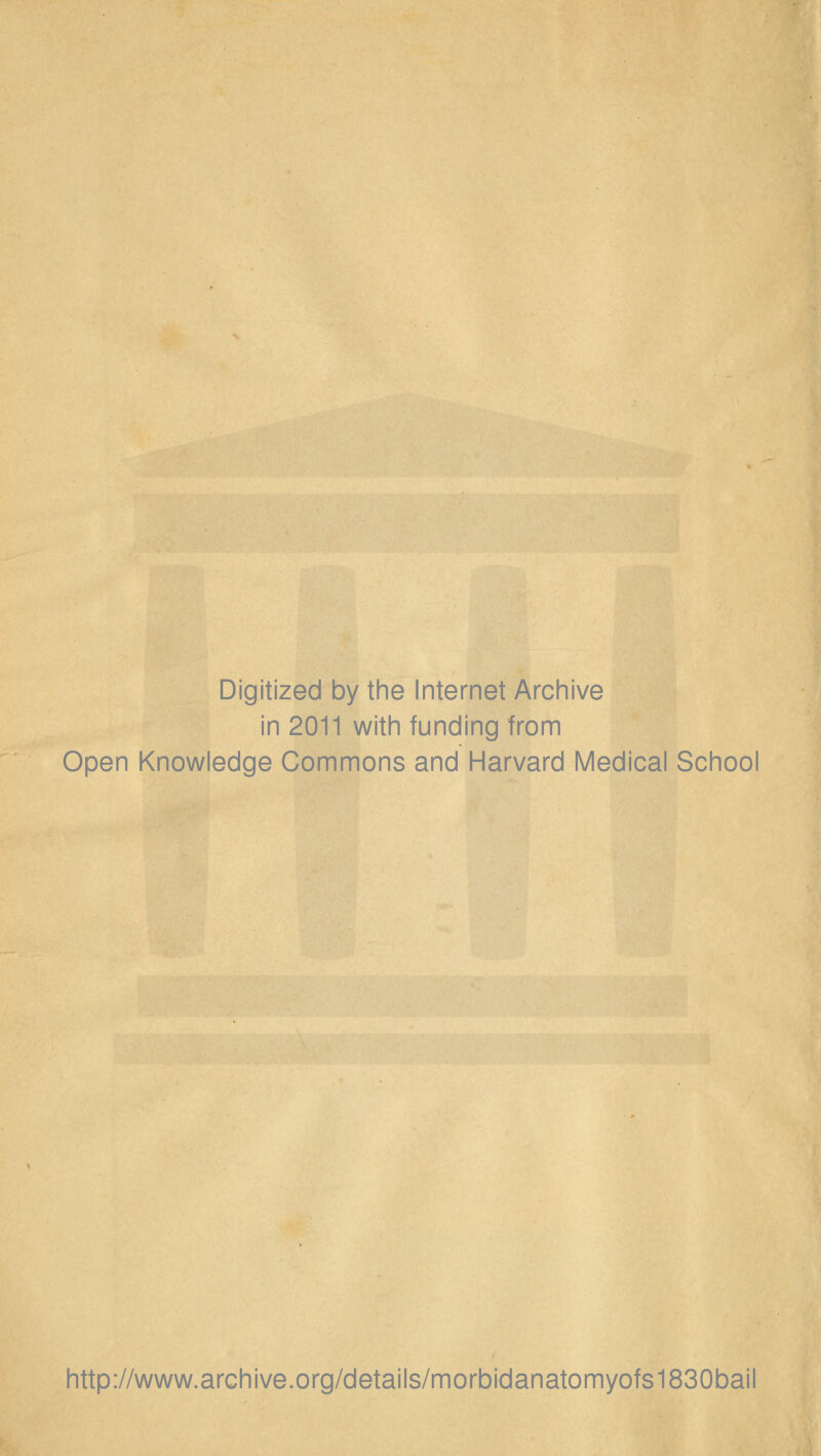 Digitized by the Internet Archive in 2011 with funding from Open Knowledge Commons and Harvard Medical School http://www.archive.org/details/morbidanatomyofs1830bail