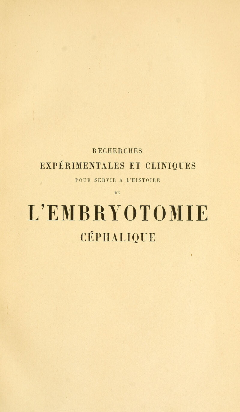 RECHERCHES EXPÉRIMENTALES ET CLINIQUES POUR SERVIR A L'HISTOIRE DE L'EMBRYOTOMIE CÉPHALIQUE