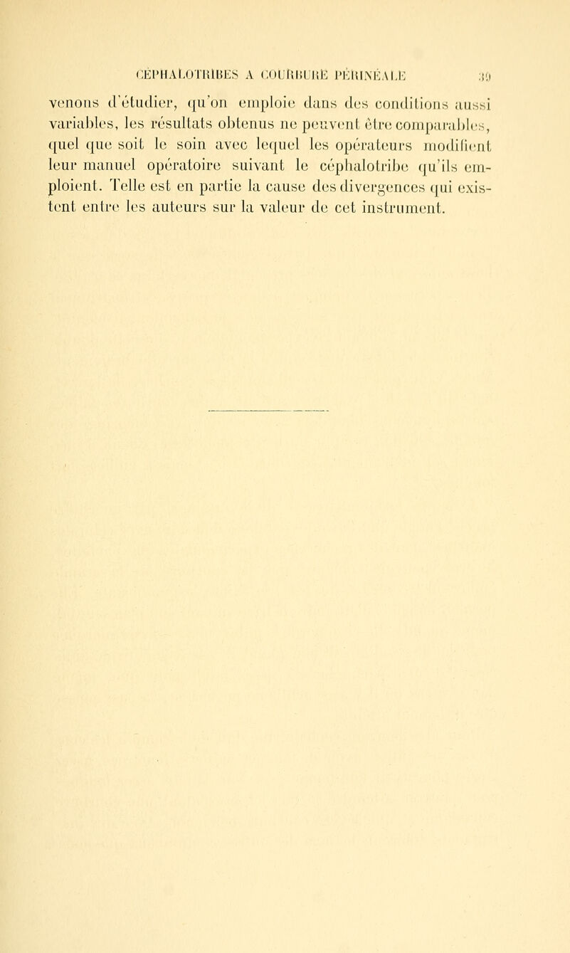 CÉPHAl/JTHlBES A COlJfllUJHl^] l'KIUM-lAI.I'; .;li vt'noiis d'ùtudier, qu on uiiiploio dans dos condiLions aussi variables, les résultats obtenus ne peuvent être comparables, quel que soit le soin avec lequel les opérateurs modiCicnt leur manuel opératoire suivant le céphalotribe qu'ils em- ploient. Telle est en partie la cause des divergences qui exis- tent entre les auteurs sur la valeur de cet instrument.