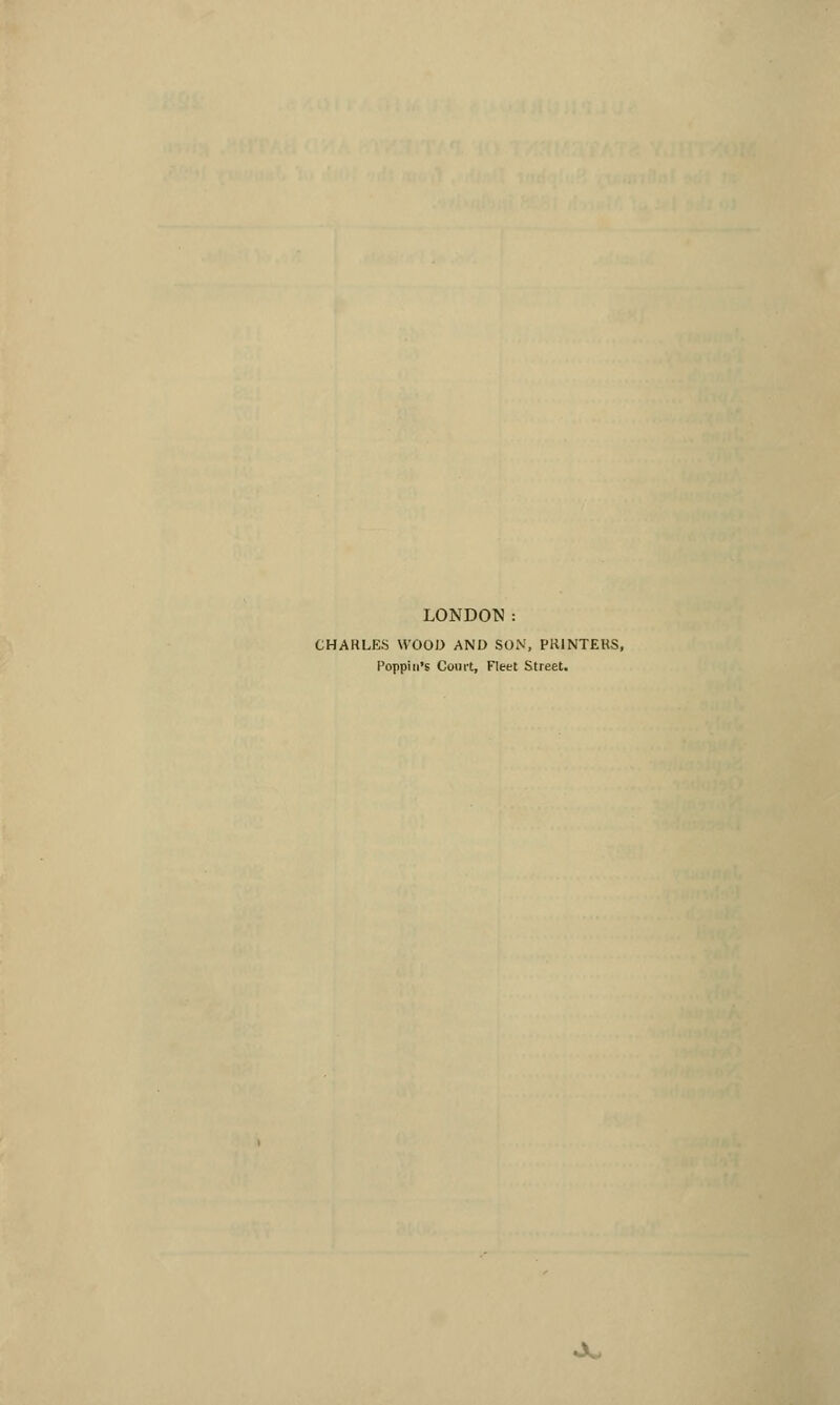 LONDON: CHAKLES WOOD AND SON, PRINTERS, Poppiii's Court, Fleet Street.