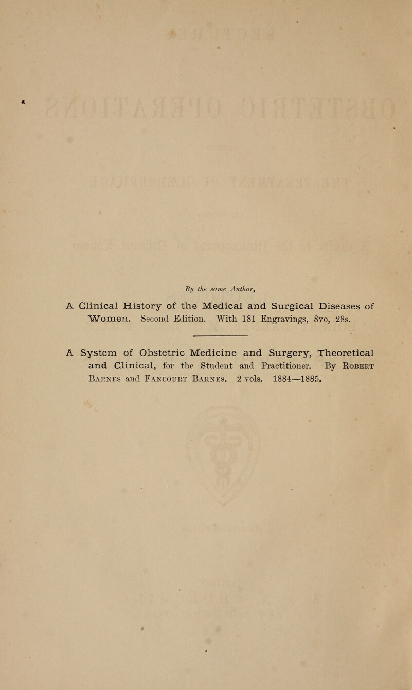 By the same Author, A Clinical History of the Medical and Surgical Diseases of Women. Second Edition. Witli 181 Engravings, Svo, 28s. A System of Obstetric Medicine and Surgery, Theoretical and Clinical, for the Student and Practitioner. By Eobert