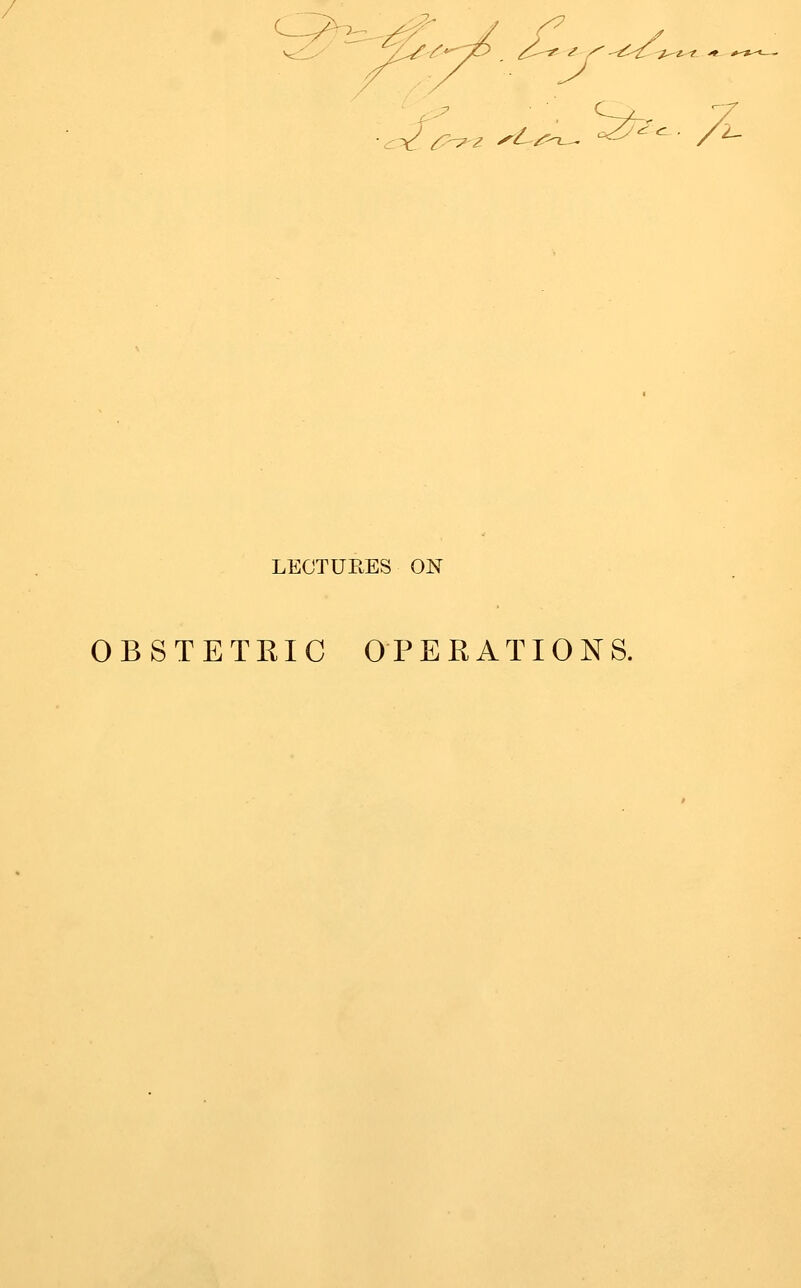 / ^*^i^ ^^ ^ -^ ^-^z ^-^/^ ^ «= /1- lectup.es on OBSTETRIC OPEKATIONS.