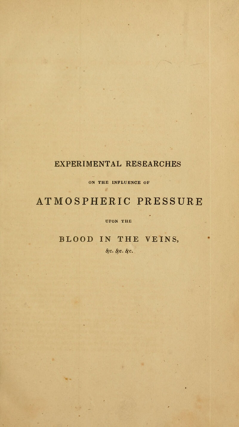 EXPERIMENTAL RESEARCHES ON THE INFLUENCE OF ATMOSPHERIC PRESSURE UPON THE BLOOD IN THE VEINS, Sfc. Sfc. 8fc.