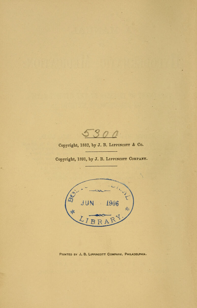 __ Copyright, 1882, by J. B. Lippincott & Co. Copyright, 1891, by J. B. Lippincott Company. Printed by J. B. Lippincott Company. Philadelphia.