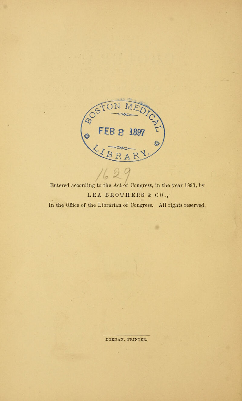 Entered according to the Act of Congress, in the year 1893, by LEA BEOTHEES & CO., In the Office of the Librarian of Congress. All rights reserved. DORNAN, PRINTER.