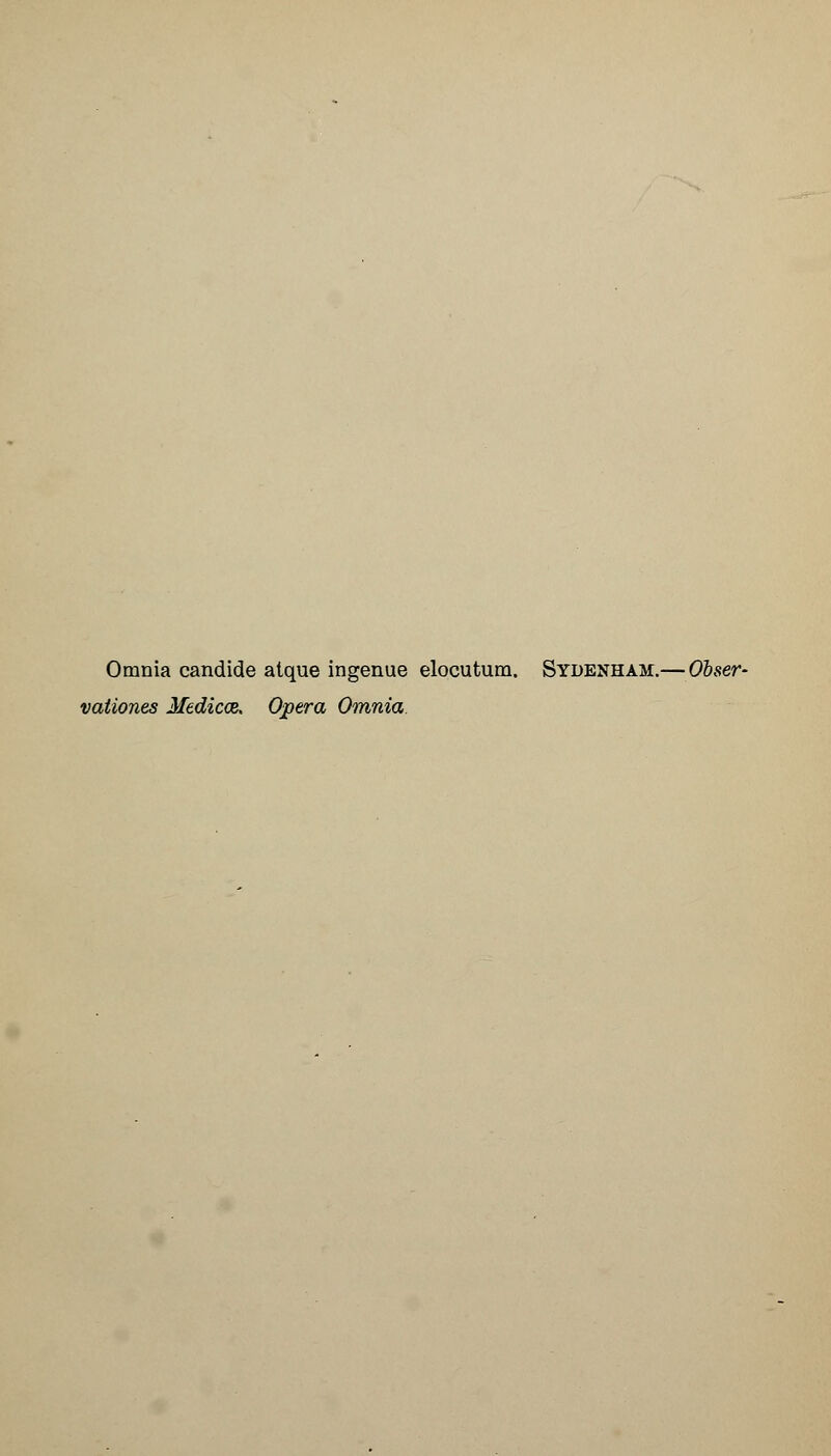 Omnia candide atque ingenue elocutum. Sydenham.— Obser- vations Medicos. Opera Omnia