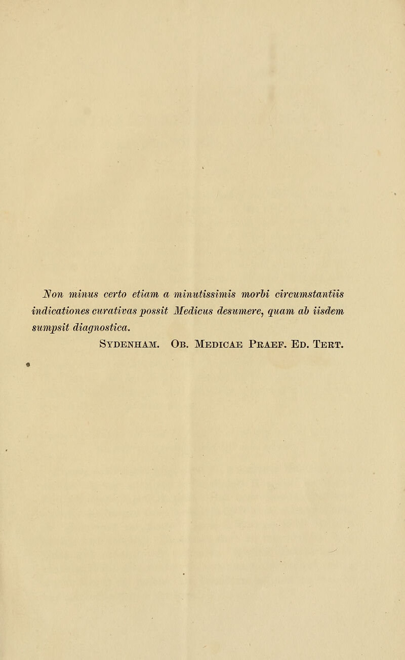 JVow minus certo etiam a minutissimis morhi circumstantUs indicationes curativas possit Medicus desumere, quam ah iisdem sumpsit diagnostica. Sydenham. Ob. Medicae Pkaef. Ed. Tert.