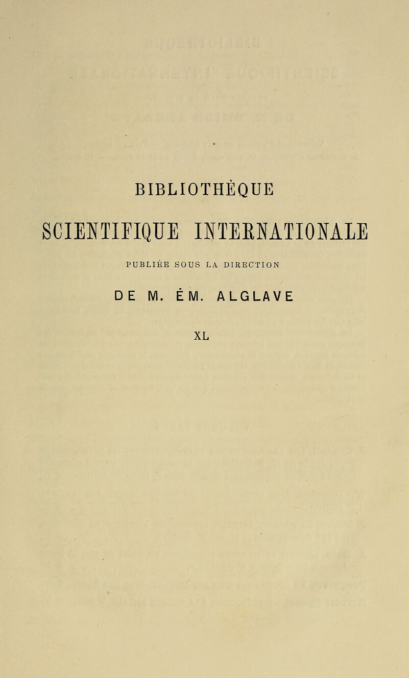 BIBLIOTHÈQUE SCIENTIFIQUE INTERNATIONALE PUBLIEE SOUS LA. DIRECTION DE M. EM. ALGLAVE XL