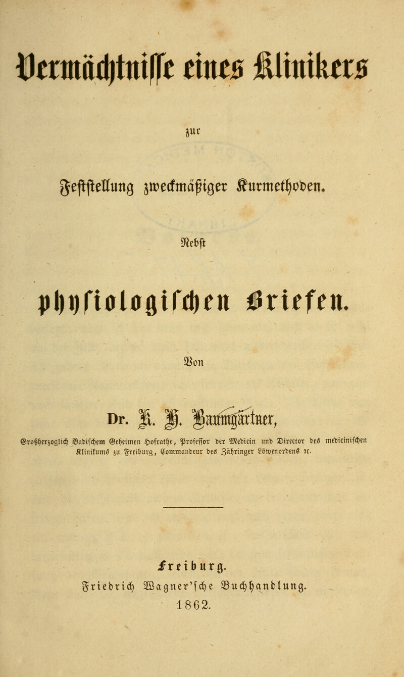 fltnttadjttufle eines £ütttker* 8iu ge^eKung sttetfmäfnger Ätmnefljoben* 9?ebfi j)l)t)ftal0ßifd)en Brufen. $on Dr. JL 1. ^artn^Srtiter, @rof$ersogIi<ä& 23übif<f)em ©Reimen £ofratf)t, ^rofeffor ber 2#ebictn unb 2>irector be<8 jnebicinifdjen Älinüumö ju greiburg, Sommanbeur beö Springer SöwenorbenS ä. JFreiburg, griebrid) 2öagrter1ftf)e SBucfytyanblung. 1862.