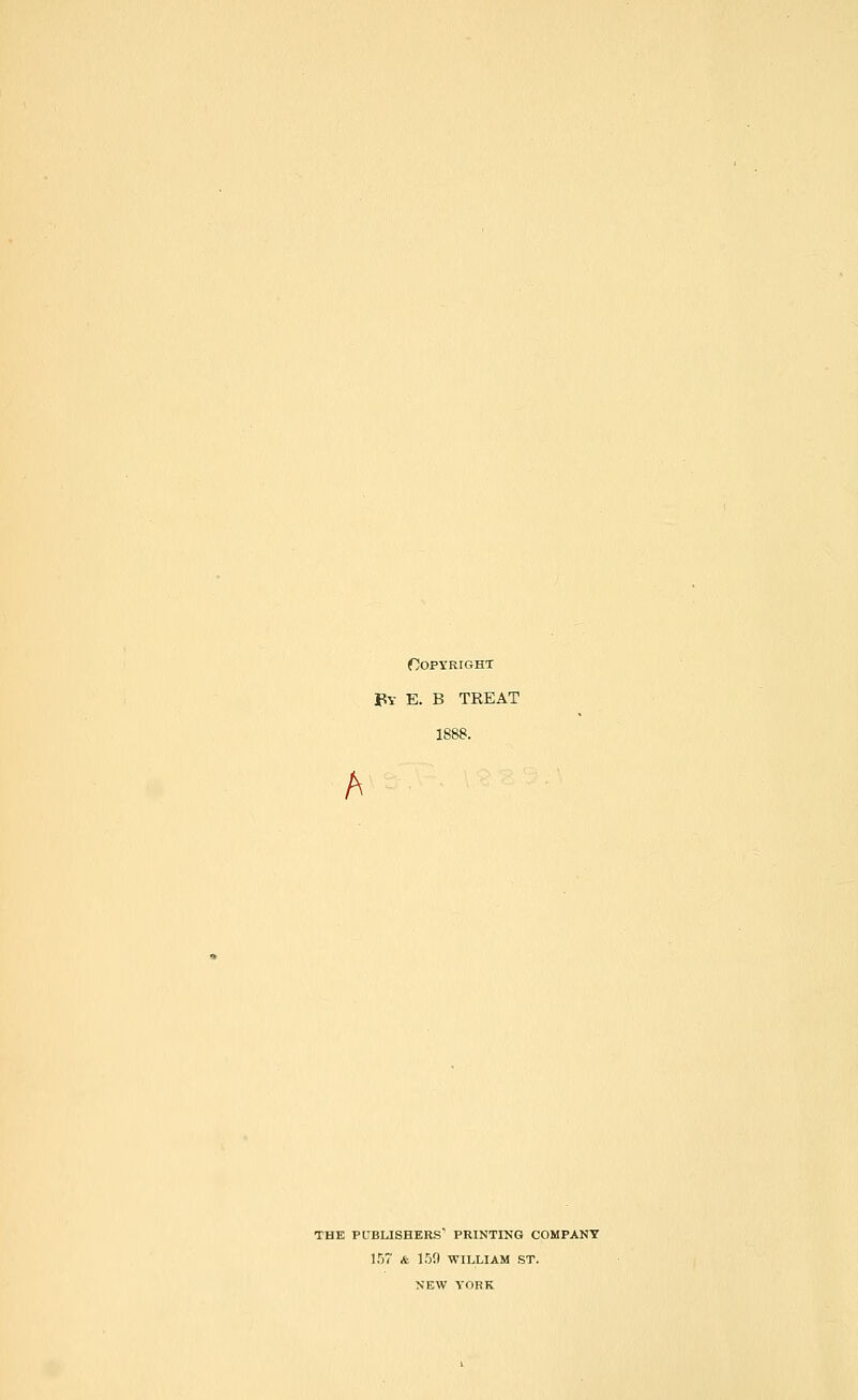 oopyright By E. B treat 1888. A THE PUBLISHERS PRINTING COMPANY 157 A 159 WILLIAM ST. NEW YORK