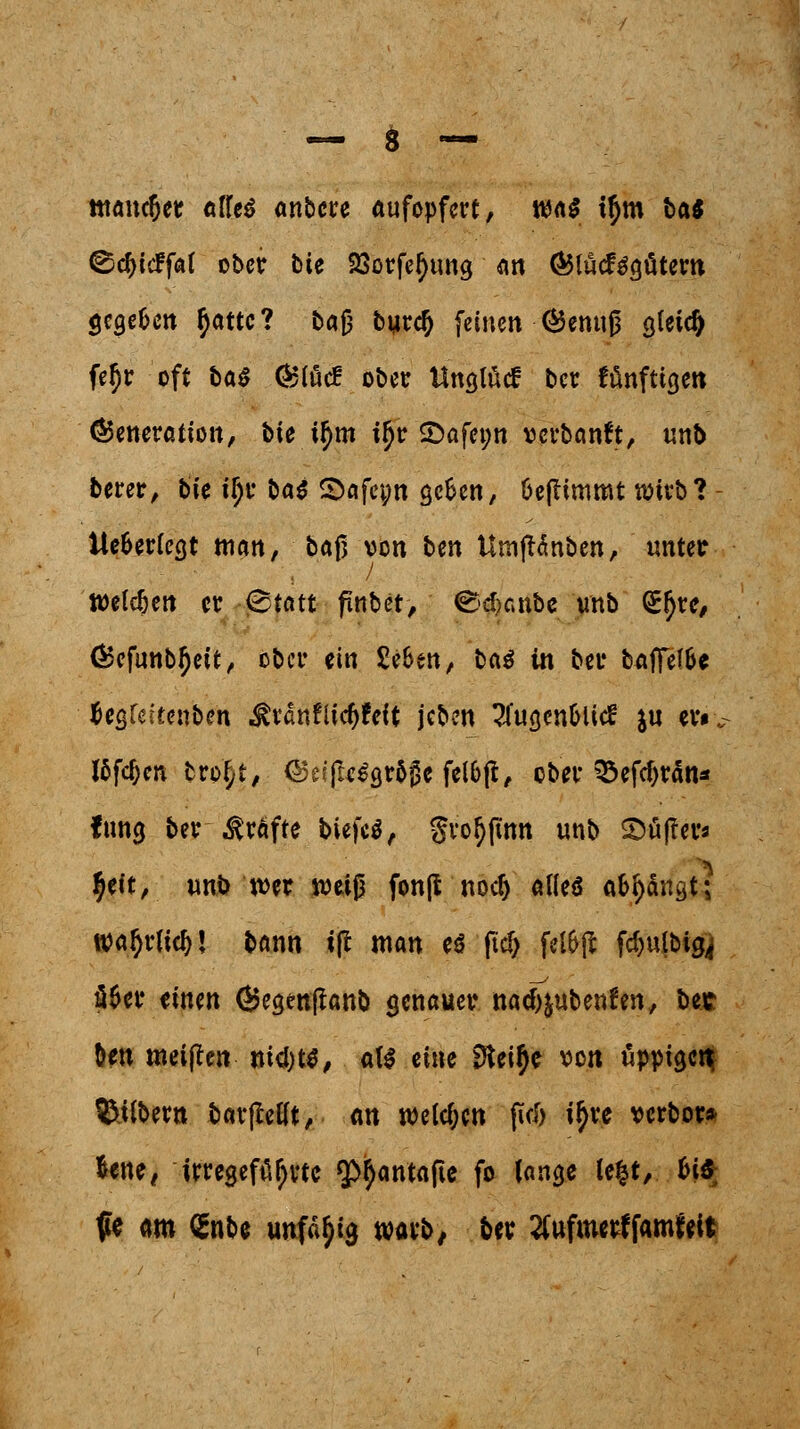 mancher atfeS anbete aufopfert, m$ t$m bat ©c^icFfaf ober t>ie 23orfe$una, an (BlücfSgütern gegeben tyattc? &a£ t>Mtrc^ feinen ®enuß a,leid> fel)r oft ba$ QoiM ober ttnajücf ber funftta.cn Generation, bte ifym fyv 2>afei;n verbanft, un& berer, bte t£r ba$ 2>afct;n geben, 6e(Timmt n)ttb? - Ueoerlcgt man, H$ von bm Umjftmben, unter «selben er (Statt finbet, €5c$>anbe unb gfyxc, &cfunb$ett, ober ein £e6en, ba$ in ber baffef&e faßfertenben $tdnfrtd)fett jcben 2fua,cn&ltc£ ju er». I6fc^cn brof;t, ©eiji^gr&ge fetöjt, ober 93efcf>ran* funa. ber Gräfte biefcS, grotjfton unb £5ü|?er* §cft, unb wer weiß fonjt nod) alles abfängt; wafjrltcl)» bann tfl man es ftd) feftjl fäulbi^ Ö6er etnen ©egenjlanb genauer ttad^ubenfen, bec öen meinen ni<J)W, atl eine tHetye von üppigem ©übern bat|Mt, an welchen fiel) t£rc verbor* Seite, irregeführte $^antafte fo lange U%t, bi& $t am £nbc unfähig warb, ber #ufmerlfamfeit