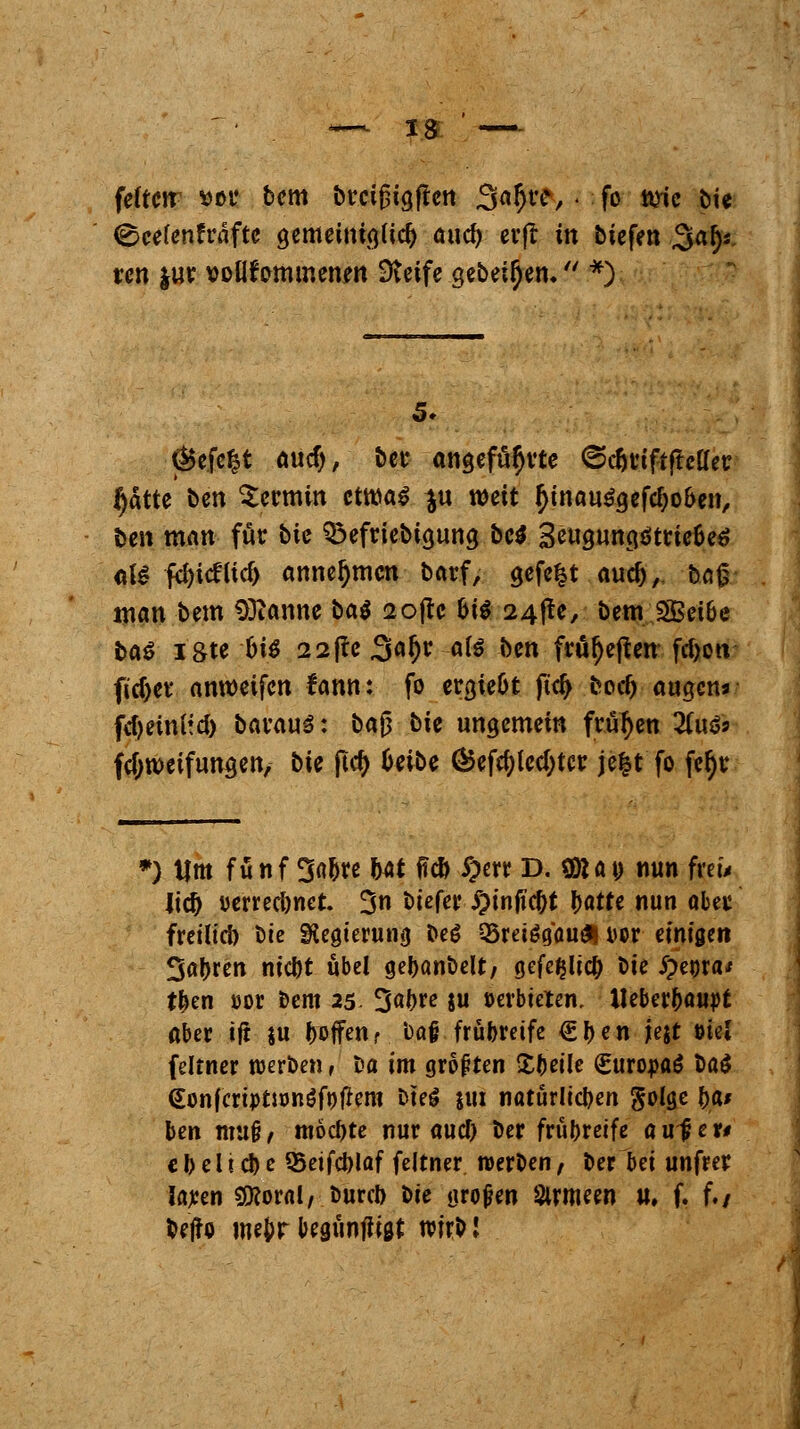 Ig feiten »or bem ötci^igftcn 3nr)re, • fo toie bie ®ce(en!rafte gemeiniglich and) erfl in biefen Sag- ten |ur vollkommenen Steife gebeten. *) 5. ^5efc|t ewer}, ber angeführte ©c&tiftftclfer ^dtte ben Termin etwas $u weit r)tnau£gefd>o&en, ben man für bie Q3efriebtgung bei 3eu9ung$trie6e$ qU fcfyicfltcf) annehmen barf, gefegt aucr), ba§ man bem Spanne bat 2ofte bi$ 24Jte, bem SBeibe ba$ igte 6t$ 22jte 3flf)? «^ -&*n früfjejten fefjotr fielet* anweifen fann: fo ergte&t ftd> boer) augen* fd>einttd> barauS: bajj bk ungemein frühen %u& fcfjweifungen, bie flcr) btibe (Befriedeter je|t fo fe^t *) Um fünf Safere ft4t ftc& 5)err D. OHau nun frei/ Itcf> «errechnet. 3n biefer £inju&t f)atte nun oben freilieft bie Sftegteruncj De$ Q5rei$aau#| t>or einigen Saferen niefet übel gefeanbelt/ gefefcliefe Die £eora* tfeen cor bem 25 3ß^ß S »erbieten, Ueberfeaupt aber ift ju feoffenf ba§ frübreife €feen jejt tuel felrner werben f Da im gropten Xfeeile €uropa$ baö (Sonfcriptnmgfutfero bieg jm natürlichen golge (ja* ben nmtj > mochte nur auefe ber früfereife a uf e r* €l>elf c^e Q5eifci)laf feltner »erben, ber bei unfrer laren «Ocoral/ burcl) bk großen Armeen u. f. f./ bejto mefcr begünfrigt wirb!