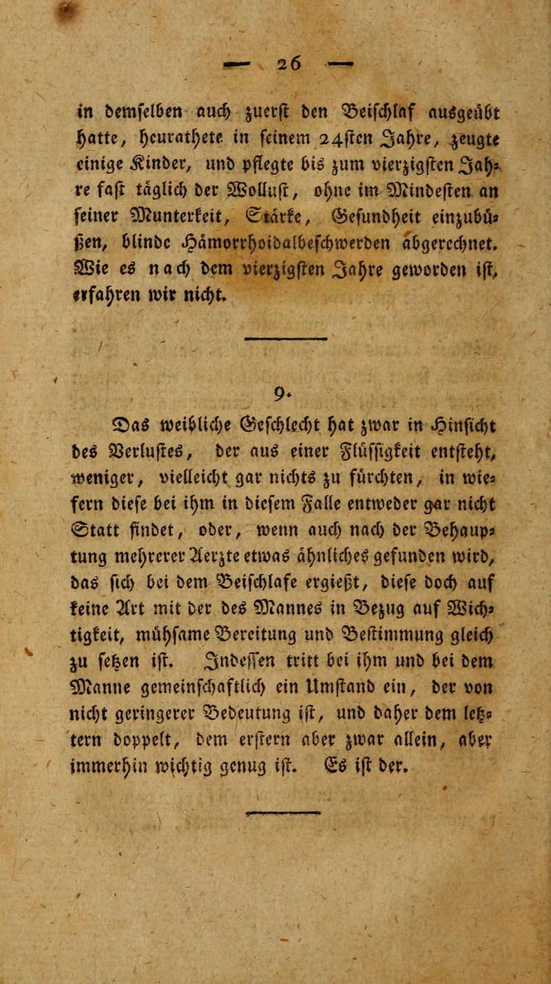 I in bemfclben aud> &uer(t ben 95eifd)faf ausgeübt fyatti, Ijcuratljete in feinem 24jtcn 3^^re, jeugte einige $inber, unb pflegte bis $um vier&tgjtcn 3«!)* re faft tä$lid) ber SBollufr, o£nc im «Ditnbefren an feiner SRunterfeit, ^-tatfe, (Befunbljcit einjuöö» jjen, blinbc .Jpamorrljotbalbefcbwerben abgerechnet. SBie ci nad) bem vicr^igfren ,3ßJ)re geworben iß/ «»fahren wir nietyt. S)a$ weibliche ®efdjlecf)t $ot &war in-Jpitttfdjt fce$ 23erlufte3, ber au$ einer glüffigfeit entfielt, weniger, vielleicht gar mdjts &u fürchten, in wies fern biefe bei tfym in biefem galle entweber gar nic&t &tatt finbet, ober, wenn oucl) nacl) ber SÖefjaup* tung mehrerer 2ler&te etwas äljnlkljeö gefunben wirb, bat fiel) bei bem $5eifcl>lafe ergiefjt, biefe bod) auf feine 2trt mit ber be£ Cannes in 33e&ug auf SBify tigfeit, muf)fame Bereitung un^> ^»eflimmung gleich ju fefeen i% Snbcffen tritt bei il)m unb bei bem !9ianne gememfdjaftlid) ein Umjtanb ein, ber von nidjt geringerer 3>ebeurung \ft, unb bajjer bem le£? tern boppelt, bem erjtent aber &war allein, aber immerhin xoid)ti$ genug ifr. <£i ijt ber.