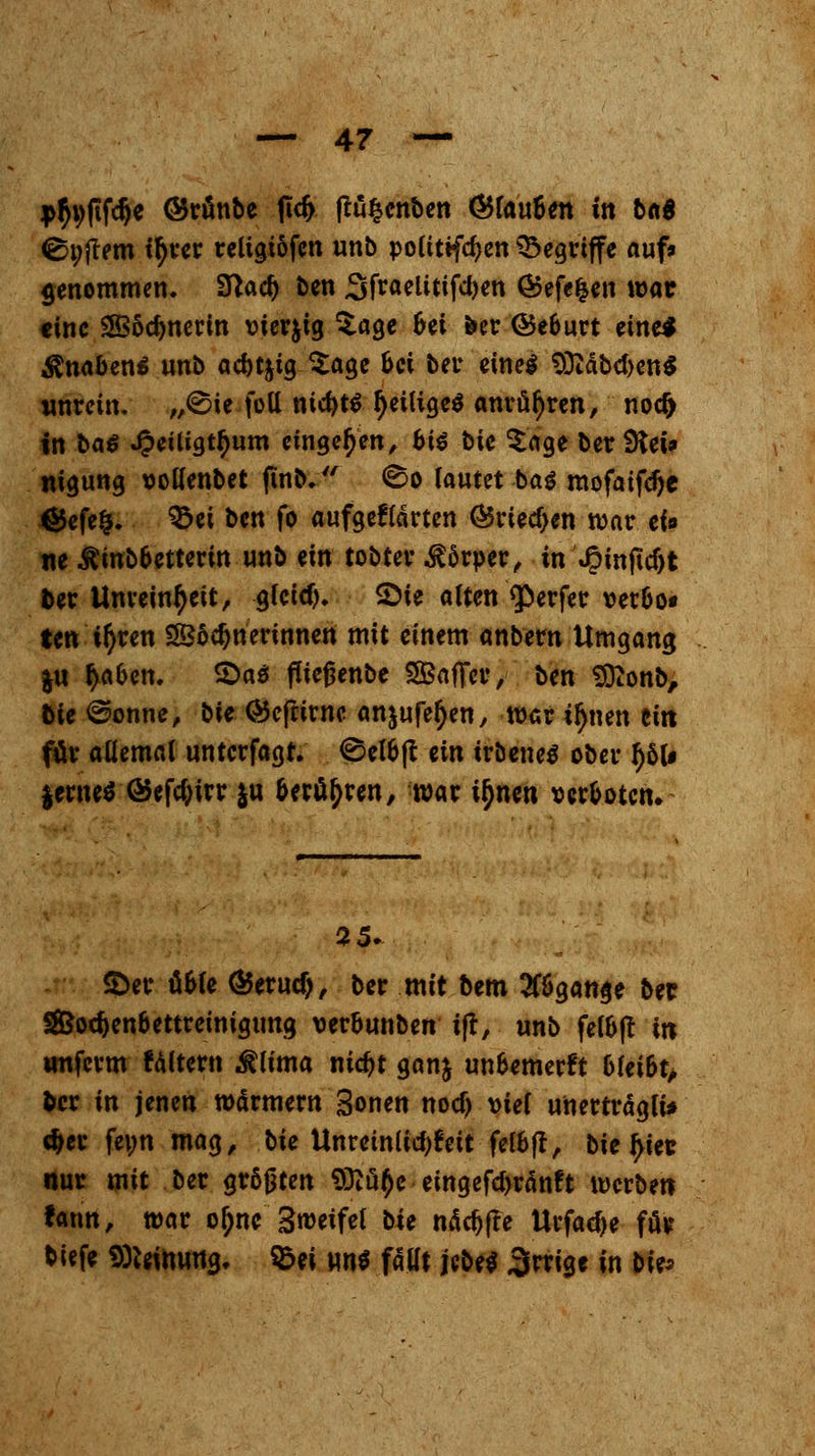 j>$j)|ifd)e ©tönte ficf> jtu^enben (Glauben in ba$ <St;jrem ityeer reugiofcn unb politifdjen begriffe auf* genommen. 3T^ac^ ben SftwlWfdKn ÖJefefcen war eine 3B6d)nerin vierzig £age Bei fcer (Se&urt eine* $naben$ unb acbtjtg $age bei bei* eines 93iäbd>en$ unrein. „@ie foll niebt* IjeiligeS anrühren, noefc in ba$ Jpeiligt^um eingeben, bi€ bk ^tage berget» nigung oollenbet ftnb. <8o lautet ba$ mofaifdje &efe£. $3ei ben fo aufgegärten ©riechen war ei« «e ^mbbetterin unb (in tobtev $5rper, in Jpin(icf>t ber Unreinheit, gfeid)* SDie alten Werfer verbo« ten ifyren Wöchnerinnen mit einem anbern Umgang |U fyabm. £>a$ fließenbe SBafter, ben SDtonb, bie @onnc, bU ©eftirne an^ufeljen, war tljnen ein für allemal unterfagt. ©clb|t ein tröeneS ober työU $erne$ Q5efcf;irr $u berühren, war i^nen ocr&otcn. 25- <Der äbfe <&erud), ber mit bem 2fBgange ber 5ß&od)enbettreinigimg verbunben iff, unb felbjt in wnferm fältern $lima md>t ganj unbemerkt 6fei6t^ ber in jenen wärmern Sonen nodj viel unerträgli* d}er feyn mag, bie Unreinlid;feit felbft, bie ftfec nur mit ber größten Sftitye eingefcf>ränft werben tarnt, war o^ne Sweifel bk näcfjfte Urfadje föv* tiefe 9)Mnuna,, S&ei uwl fallt jebe$ irrige in \>it*