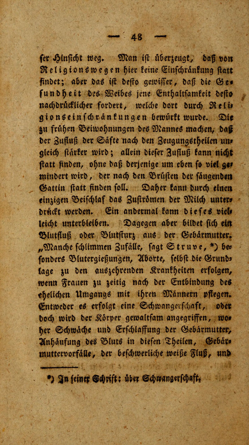 fer JJinfT^t weg* SDian tfl öüerjeuöt, baß t>o*t ffteligion$wcgen tyier feine Q^nfc&rdnrung jtatt finbet; a&er öa^ iß bef?o gewijTer, baß bie Ö3e« fun bfj e it be£ Sßei&eS jene Snt^altfamfeit beffa nadjbrücflidjer fordert^ roelcOe bort burd> SRe-lw g i o n $ e i n f du <S n £ u n g e n Oewurft würbe. SMe $u frühen 9$eiwofynungcn beö SDianneS mad)en, bü$ oer 3«P«0 &« (Säfte nad) ben Seuguna^t^eilen un* gleich fiärter wirb; allem tiefer 3uflu0 famrni<$t jtatt finben, of)nc baß berjenige um cöen fo \>ieC g<» minbert wirb, ber nad) ben Prüften ber fäugenbeti (Gattin flatt fmben foll. SDatyer fann burd) eine« «innigen $>eiftylaf bat Suftrömen ber D3tiCcf> unter» trieft werben. Sin andermal fann biefe* »iefr leid>t unterbleiben, dagegen afcer Gilbet ftd) eilt ^3lutfTu0 ober QMutffurfr au$ ber ©e&ärmutter. „93?and)e fc&limmen Sufälle, fagt (Struve, *) &e» fonberS QMutergiejmngen, 2fl>orte, fel&jt tte ©runb* läge |u ben au$frc£renben ^ranf^eiten erfolgen, wenn §rauen ju jettig nad> ber (Ent&tnbung be* e^ettdyen Umgangs mit i^ren Bannern pflegen» (Sntwebcr e$ erfolgt eine <§d)wangetfd)aft, ober fcodj wirb ber Körper gewattfam angegriffen, wo* $er 0d)wä<$e unb ßrrfc&laffung ber Q5e&ärmutrer> 2ftU)äufung bes'»SlutS in biefen feilen, ®e&är* wutterttorfätte, ber &efd>werlicf)e mi$e Stoß, un> *) 3n feiner ^*rift; «&«* ^mm^^ftt