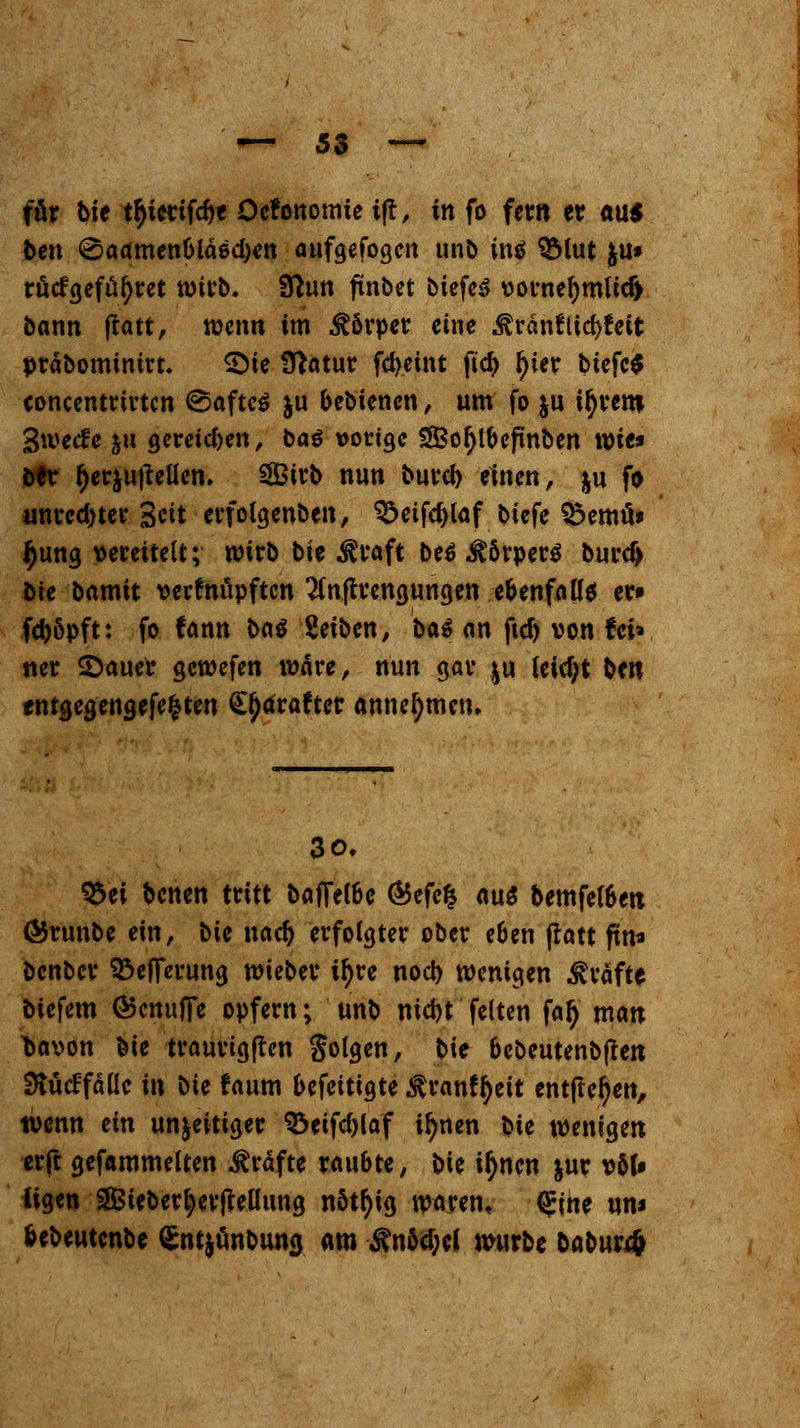 für bte t^tcriföt öefonomie tfr, in fo fem er ans ben ©aamen&ldecfyen aufgefogen unb in$ QSlut $u» rütfgefüfyret wirb» 3hm ftnbct biefc^ vorne()mlid> bann ftatt, wenn im Körper eine ^ränflidjfett präbonumrt. ^Die Ü^atut fcfyetnt ftc^> f)ier btefc$ concentrirten (SaftcS $u bebienen, um fo ju ityrero Swetfe ja gereichen, ba$ vorige SÖSotyloeßnben wie* ber Herstellern SIBirb nun burefy einen, ju fo unrechter Seit erfolgenben, ?23cifd>laf biefe ^emö» $ung vereitelt; wirb bte $raft be$ Körpers burdj bie bamtt verfnüpften 2(nftrengungen ebenfalls ert fd)5pft: fo fann baö Seiben, bat an ftcfy von fei» ner SDauer gewefen wäre, nun gar $u leicht beit entgegengefe$ten ££tfrafter annehmen. 3o. $5ei benen tritt baffetöe (Befe$ aus bemfetöeti GJrunbe ein, \>U naef) erfolgter ober e6en ftatt ftn* benber 35effcrung wieber tfyre noct) wenigen $räft$ biefem ®cnufFe opfern; unb nid)t feiten faty man l>avon bie traurigjten Solgen, t>\e bebeutenbjten SKücFfälle in bie faum befeittgte ^ranffyeit entfielen, wenn an unjeitiger 93eifd)laf i^nen bie wenigen erft gefammelten Gräfte raubte, bie ifynen jur v5(» ligen SfBieberfyerfteüung nötfyig waren» (£ine um fcebeutcnbe Qsntjunbuna, am ^n5d;el würbe babuwfj