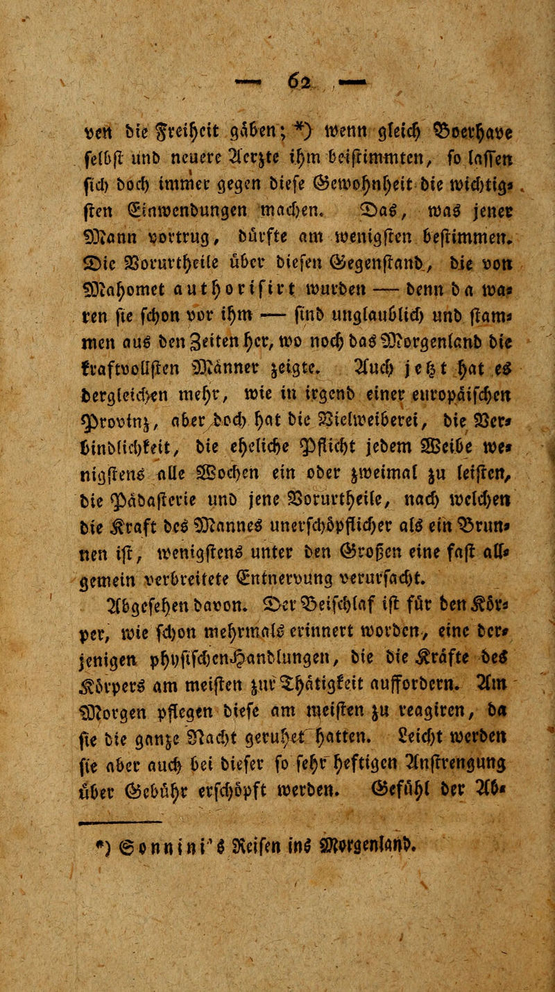 ven bie Srcifyett gäben;*) wenn gletd) 95oer§ave felbfl ünb neuere Zcv^tc itym beifrimmten, fo laffen ftd) bod) immec gegen biefe (55ca^o^n^cit bte n>id>tt^9 fren ^inwenbungen machen. £>a$, wa$ jener 93tann vortrug, bürfte am wentgfren beftimmen. SDtc SSorurtfyetle über biefen ®egenflanb., bie von SDfatyomet a u 11) o r t f i r t würben — benn b a tt>a* ren fte fdjon vor tl)m — ftnb ung(aublicf) un\> flam* men auö ben Seiten$cr, wo noc&baäSftorgentenb bte fraftvollften Banner geigte, 2(ucf> jefct $at e$ fcergleid>en metyr, wie in irgenb einer europäifdjen «Provinz, aber bod) l)at bte SSielwei&erei, bie föcr* InnMidjfett, bie c&elic&e <pfltcl)t jebem SBetbe tt)c* nig{tem> alle 28od>en ein ober zweimal ju feiften, bie <päbafterie unb jene 23orurtfyeile, nad> welchen lie $raft bee Cannes unerfd)öpflicf)er al$ ein 33run» nen ijt, wenigftenS unter ben (Tropen eine fajt a(T* gemein verbreitete Qrntnervung verurfatf)t. 2Cbgefef)en bavon. 3>er Q3eifc^(af tft für ben^öv* per, wie fd)on mel)rma{£ erinnert worben, eine ber* jenigen pfyvftfd)cn3janblungen, bie bie Gräfte be$ Körpers am meiften fcur^ätigfrit aufforbern. Zm borgen pflegen biefe am meiften ju reagiren, ba fte bie ganje $\&d)t geruht Ratten. Seicfjt werben fte aber au$ bei btefer fo fe$r Ijeftigcn 2(nffrengung ober (Bcbül)r ctfdjöpft werben. ®efity( ber IIb* *) ©onnini'$ SKcifen int SRorgenfan*.