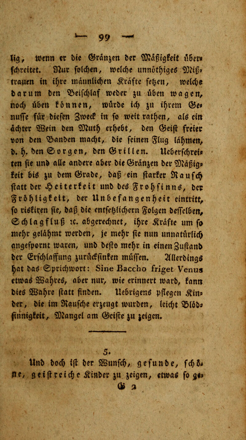 luj, Wenn er \>k ©rangen ber f0*4ßtgfeit tlBe» fräreitet. Sftur folgen, welche unnötiges $5?t£» träum in fytz männüc&en Gräfte feigen, welche fear um ben 3>eifd)laf tt>el>cr $u ü&en njagen, nod) ü&en fönnen, würbe U1> ju intern <&e* nuffe für biefen Swecf fn fo mit ratzen, al§ ein achter SSein ben Sftutl) ergebt, ben ®eift freier von ben 3>anben mad)t, bie feinen glug lähmen, b. §. ^en 0 o r g. e n, ben @ r i l i e n. Ue&er fcfjret* ten fte unb alle anbere aber bie@rdnjen berSDiäfjig» feit fci$ ju bem®rabe, bajTein ftarfer SJtauf<# fratt ber ^>eiter!eit unb bcö Sroljfinns, ber gröljligf ett, ber Un&efangenijeit eintritt, fo rt$?iren jie, ba§ bie enffe|{irfjern §olgen befTel&en, €;d)UgfluJ3 :c. abgerechnet, ityre Gräfte um fo meljr gelahmt werben, je meljr jie nun unnatürlid) angefpornt waren, unb beflo meljr in einen Sujtano ber (£vfd)lajfung &urücfftnfen muffen. 2ttlerbing$ §at ba# <Bprid)Wort: Sine Baccho friget Venus etwa$ 2Bafyre$, a&er nur, wie erinnert warb, fantt bieö £Öal)rc ftatt finben. Ue&rigen$ pflegen Min* ber, bie im 3iaufrf)e erzeugt würben, lcid;t SMöb* füinigfeit, Mangel am (Reifte ju jeigen. 5« Unb bod) ijt ber 2Bunfd>, gefunbe, fd>6* ne, gei|trcidje .ftmber |ujeigen, ttm$ fo p»