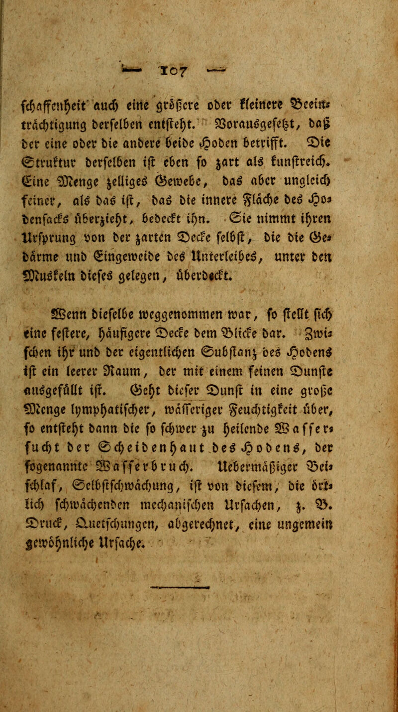 fcfcaffen^ett' äucö eine gteßere ober fletnerc f&cetn* tradjttgung betfel&en entfielt. 23otam5gefefjt, bö^ ber eine ober bie anbete Ocibe $oben betrifft.. 2>ie «Struktur berfelöcn ift eben fo jart als funftreid}. föne Sftenge &eliige$ Ö5ercefce, baS a6cr unglctd) feinet, ate &a$ ift, bag bie innere glädje beS .£0* tenfaefö öBerjte^t, fcebctft Um. (Sie nimmt i^ten tttfprung von ber jatten £>cc?e fel6(i, bie t>ie ©e» batme unb (Sirigewcibe bee1 Unterlei&eS, unter ben fOiiräfeln btefeä gelegen, ä&eröicft. SBenn biefel6e weggenommen war, fo ftctft |a1> eine fejtere, fjdufügcre £)ec?e bem ©liefe bar. gn& fcoen il)r unb ber eigentlichen @u&jtan& bes $oben$ i|t ein leerer SJiaum, ber mit einem feinen ©unjte ausgefällt ijr. 05e^t tiefer 2)unfr in eine grojjc Sftenge lumpDattfdjer, wdfFetiger §eud)ttgfeit Ü6er, fo ent|ter)t bann bie fo fdnt-er $u Ijeilcnbe ©äffet« fud)t ber ®d)eiben£autbe$«£oben$, ber fogenanntc $Saffer&ruc&. Ue&ermäßiger Q3ei« fc&fof, (Seloftfdjroddjung, ift von biefem, bie ort* lid) fdjwdcbcnben mcdjanifdjen Urfac&en, %. S>. SDrutf, Ciuctfdrangcn, abgerechnet, eine ungemein gewöhnliche Itrfac&e,