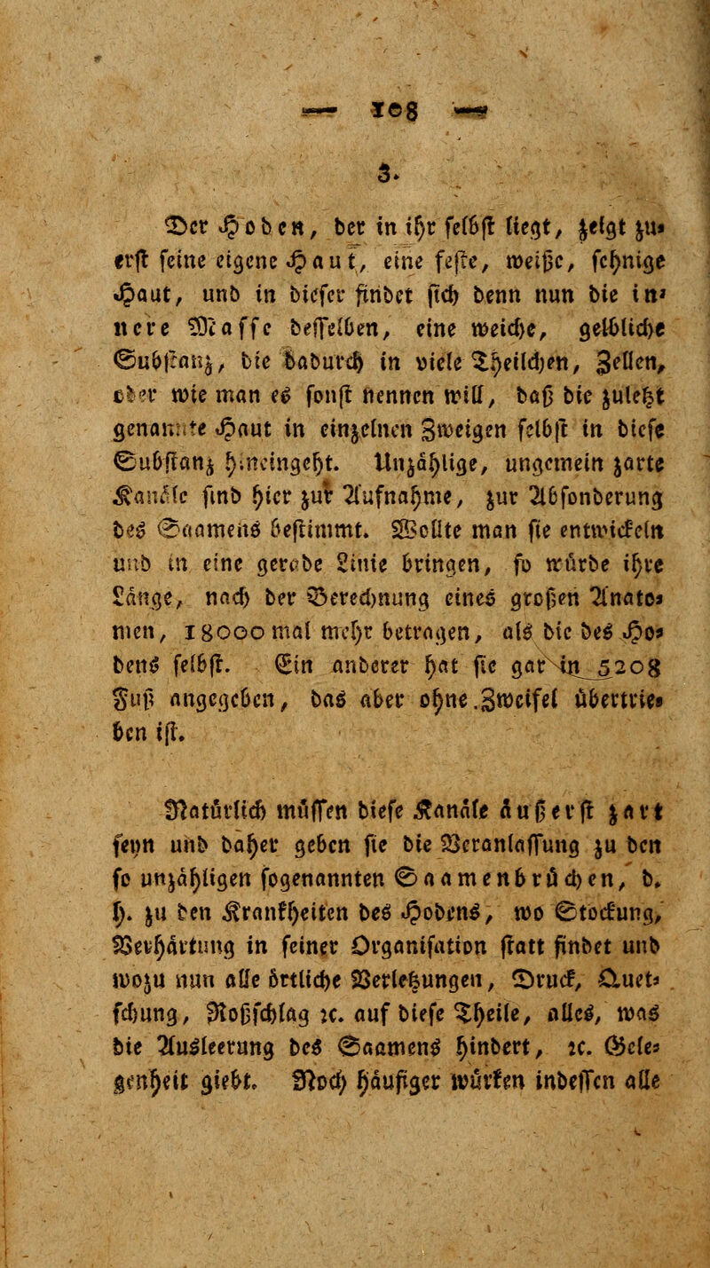 3- £>cr $ oben, ber in i^r fetöfi (ie^t, Jelgt &u« erft feine eigene «J?au t, eine fefte, roeijk, fclmige Jgmut, unb in biefer ftribet ftcf> benn nun bk in» iure ?9täffe beffelOen, eine n>eid)e, g,eH>ltd)e <5u&|:an$, bte baburd) in viele $l)eild)en, 3eHctV der rote man e£ fonjt nennen will, bafj bk jule^t genannte Jpaut in einzelnen Steigen fel6|c in tiefe ©u&'flanj r}!tteina,«(jt. ttn$äf)lige, ungemein jarte ^anßfe fmb £ter frur 21'ufna^me, $ur 2l6fonberuna, beg <s*aamen$ 6ejttmmt. SfBoÜte man fte entwickeln 6nb tn eine gerc-be Stute bringen, fb würbe ifjre £änge, nadj ber Q$ered>nung eines großen Tinato* tuen, 18000 mal mef)r betrafen, afä bic be$ Jjo* benS fel&jh (Sin anberer fyat fic garMn_52o8 §uß angegeben, baä aber of)ne. Zweifel ubernie» ben iff. Üfatürlid) malten biefe banale Außer fr &art feun unb bar)er geben fte bk 23eranlaflung ju ben fo unjäi)iia,ett fogenannten ©aamenbrödjen, b, (j. ju ben Frontseiten be$ «ipobunS, wo Stockung, Verhärtung in feiner Örgantfation fratt fünbet unb idoju nun alle 6rtltd>e Verlegungen, ©ruef, Cuet* fdmng, £Ko0fd)(ag k. auf biefe %fytik, alles, m$ bie 2(u£leetung be$ ^aamen$ r)tnbert, :c. Öcle* gen^it siebte fftodj fjiäuftger würfen inbeffen alle