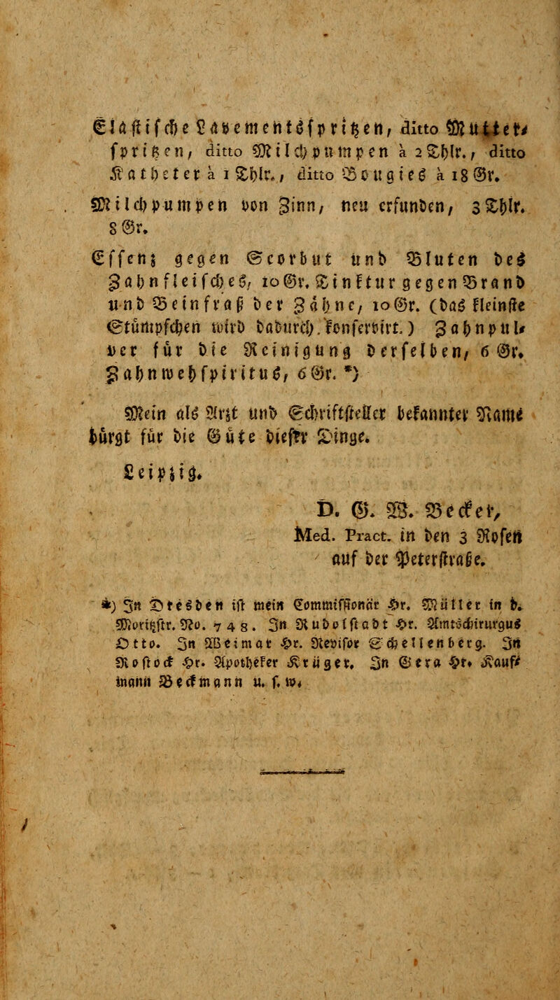 €JA#tfd)e2Ä&emeht$fpri$en, ditto SftuUer* fprißen/ ditto CtKtlci;pumpen k 2&f)Ir., ditto # a 11) c t e r k i Sfrlr«, ditto i£ 0 u g i e £ k 18 $r. SKilcl) pumpen Don ginn/ neu crfimöen, s£l)ir. S@r. (Effenj gegen ©corbuf. unb fluten t>e$ ga&nfleifc&eS, to©r. £t nf tu r gegen 53 ran & un& 03 ein fraß t>ev 3ai)ne, io©r. (t>a$ fleinfte ©tüffipfc&en nuvD fca&tircMenfertit'rr.) ga&npuU Der für Die 9? ein ig u ng Derfefoen, 6 ©r» 5a&ntue&fptvitu$, 6 ©r. *) SDJetn öB m%t unb ^ckifttfeircr kfannter sftrmtf Jmvgt für fc>ie ©üte t>iefrv Singe. £n»U3« D. ©. St. SSccTer, Med. Pract. M l>en 3 SKofett ü\if Der $eter|traije. *) 3« SteS&en tft mein €ommtfffonßr £r. füllet in tv €Oit>rtfjftr. 5?ü. 748. 3 Stu&pfftaöt #r. Sfmtöcfcirurgu* Otto. 3n SBBetmat £r. Siemfo* gcfoell en beeg. 3»t SfUNo«* £r. 9(pott>efer trüget, 3n ©era £r» Jvawf* inattti SB(<f mann u. f. w.