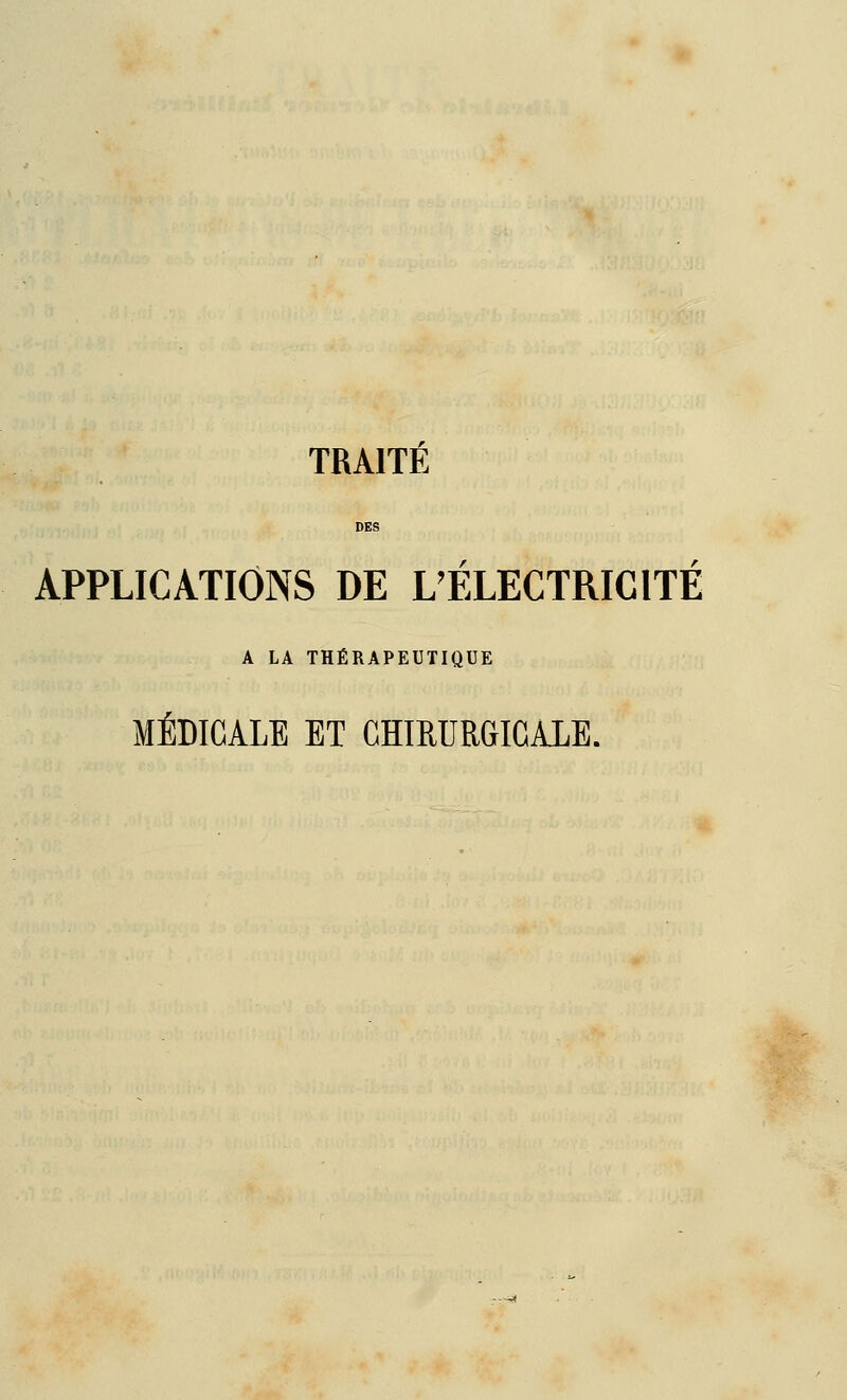 TRAITE DES APPLICATIONS DE L'ÉLECTRICITÉ A LA THÉRAPEUTIQUE MÉDICALE ET CHIRURGICALE.