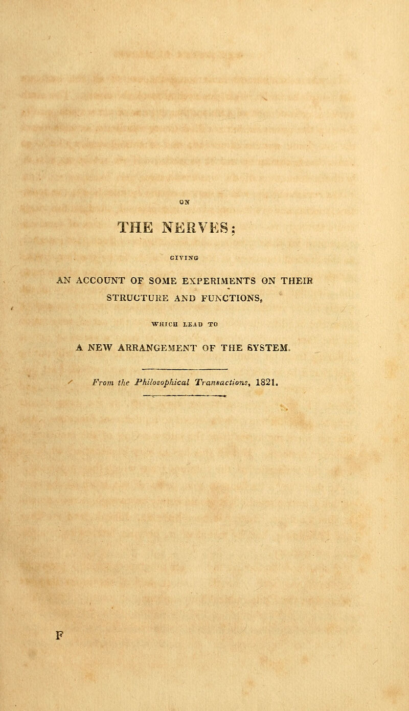 THE NERVES; AN ACCOUNT OF SOME EXPERIMENTS ON THEIR STRUCTURE AND FUNCTIONS, WHICH LEAD TO A NEW ARRANGEMENT OF THE SYSTEM.