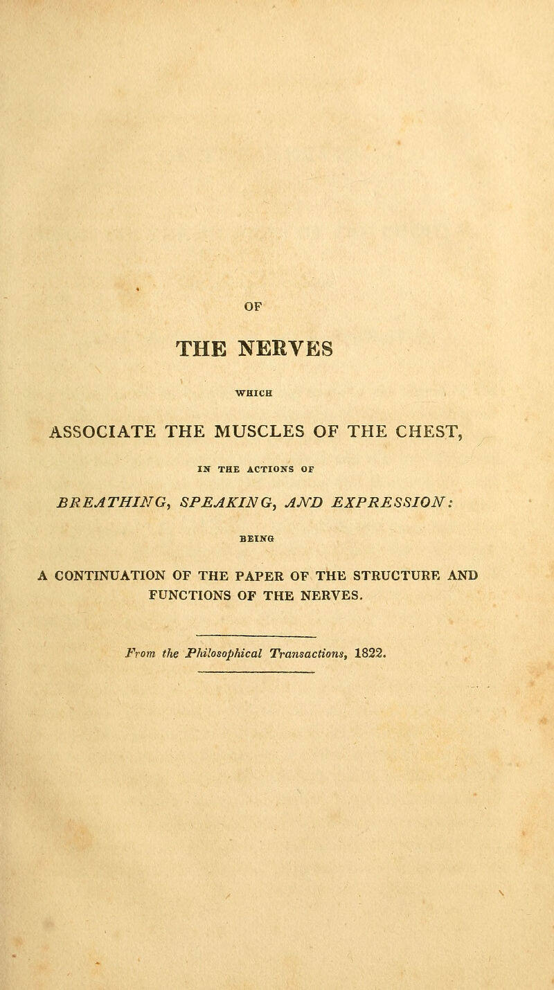 OF THE NERVES ASSOCIATE THE MUSCLES OF THE CHEST, IN THE ACTIONS OF BREATHING, SPEAKING, AND EXPRESSION; A CONTINUATION OF THE PAPER OF THE STRUCTURE AND FUNCTIONS OF THE NERVES. From the Philosophical Transactions, 1822.