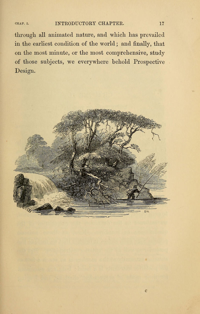 through all animated nature, and which has prevailed in the earliest condition of the world; and finally, that on the most minute, or the most comprehensive, study of those subjects, we everywhere behold Prospective Design. Wml! ass