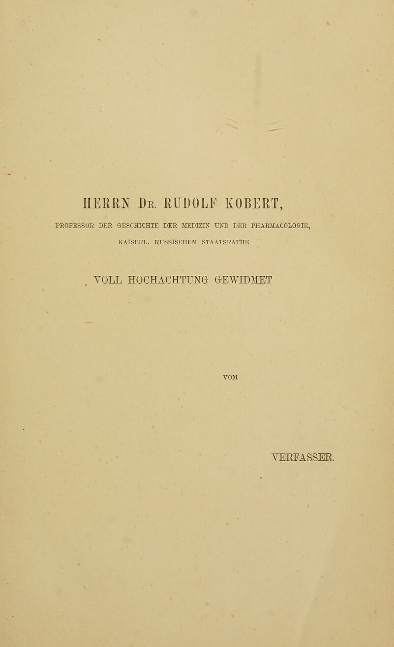 HERRN De. RUDOLF ROBERT, PROFESSOR DER GESCHICHTE DER MEDIZIN UND DER PHARMACOLOGIE, KAISERL. RUSSISCHEM STAATSRATHE VOLL HOCHACHTUNG GEWIDMET VERFASSER.