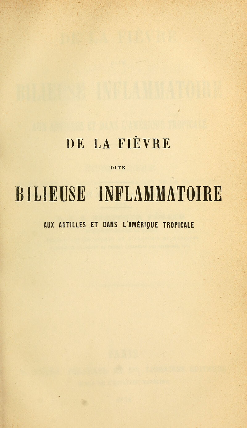 DE LA FIEVRE DITE BILIEUSE INFLAMMATOIRE AUX ANTILLES ET DANS L'AMÉRIQUE TROPICALE