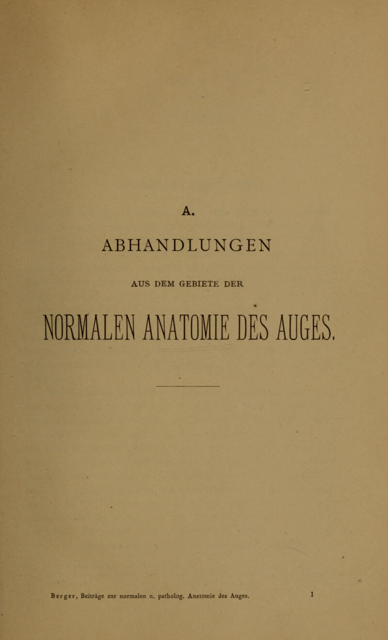 A. ABHANDLUNGEN AUS DEM GEBIETE DER EN ANATOMIE DES AUGES. Berger, Beiträge zur normalen u. patholog. Anatomie des Auges.