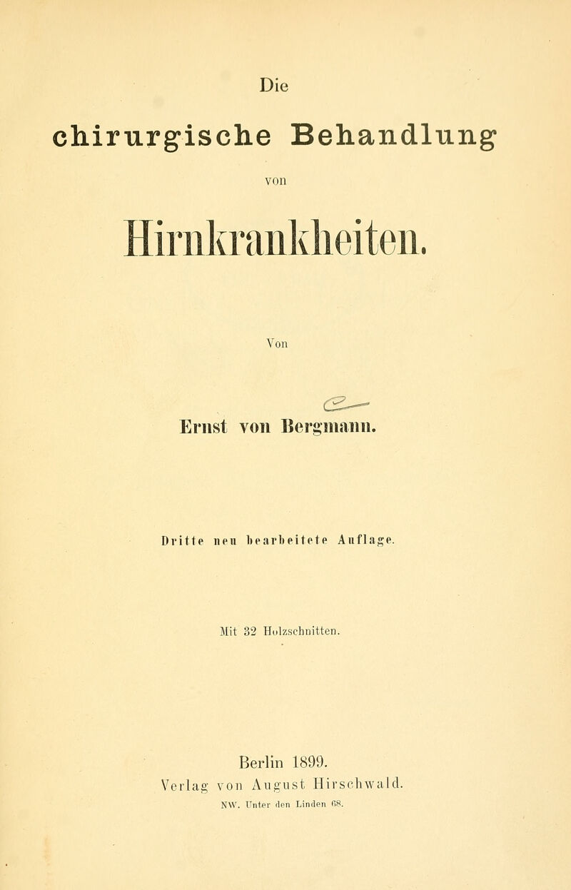 chirurgische Behandlung von Hirnkranklieiten. Von Ernst von Eersjmann. Dritte iien bearbeitete Auflage. Mit 32 Hulzschnitten. Berlin 1899. Verlag von August Hirschwalcl. NW. Unter den Linden 08.