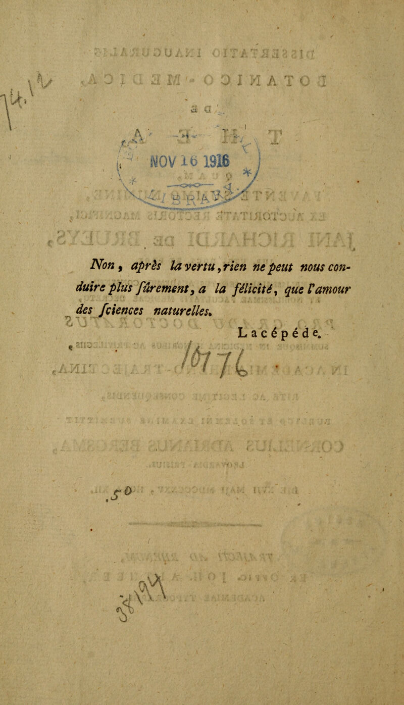 ur' ,; WOV xb lM ^ j Non^ apris lavertu^rien nepeut nouscon- duire plus filrement y a la filiciti^ queVamour des fciences naturelles. Lac^p^de. •' /4 ■ .s ^^' ^xf^