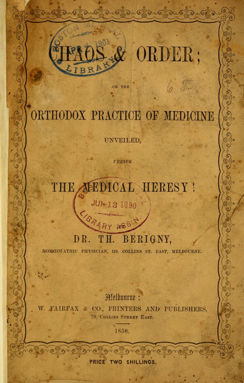 OR THE OETHODOX PRACTICE OF MEDICINE Um^EILED, r^Esus THE/«MC1L HEEESTI JUM3 1390 BE. TH. BEEIGNY, HOMCEOrATIIIC PIIYSICIxVN, 119, COLLINS ST. EAST, MELBOURNE. ¥ W. FAIRFAX & CO., PEINTEES AND PUBLISHERS, \m^o 78, Collins Street East. »v .
